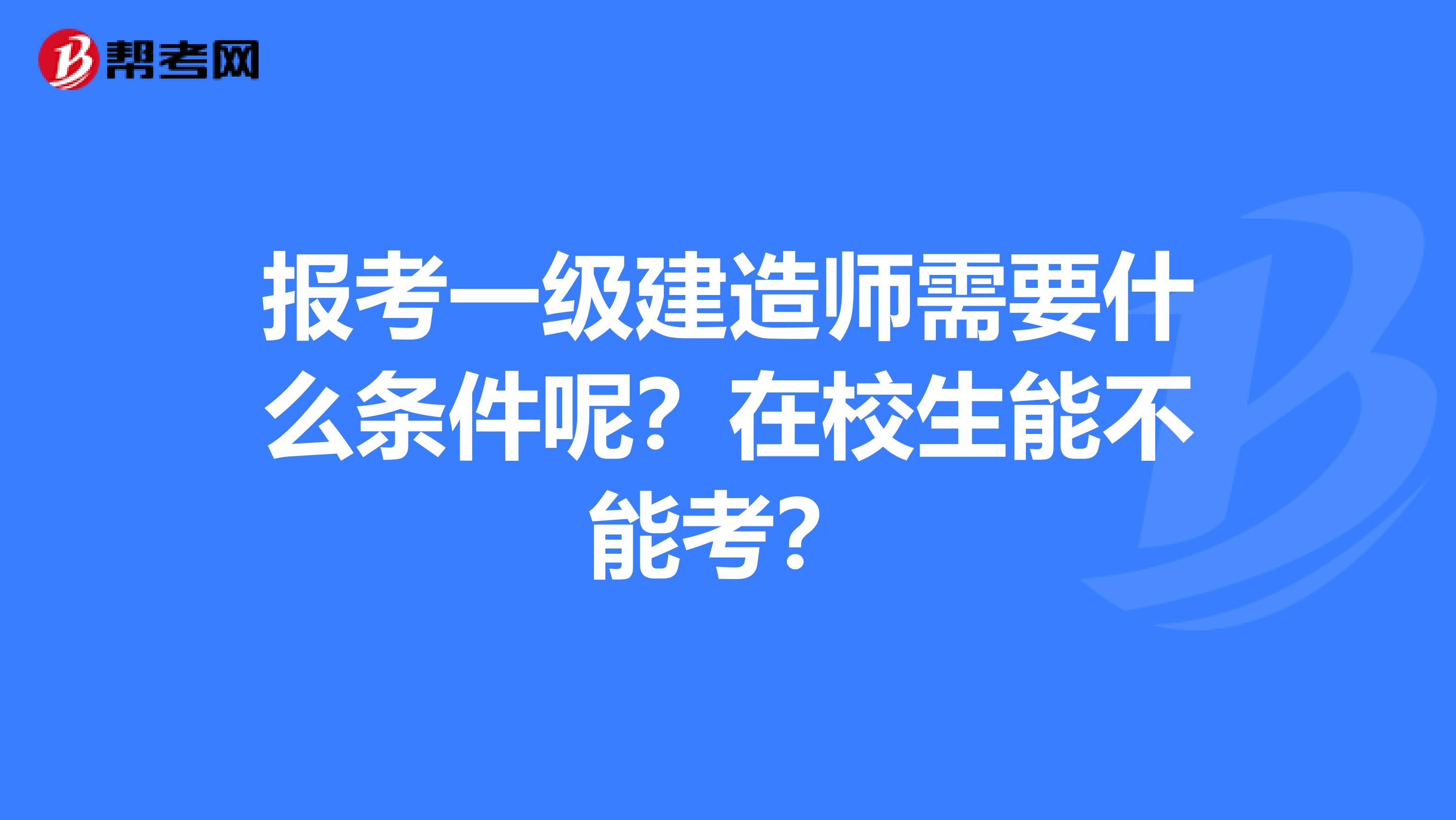 报考一级建造师需要什么条件呢？在校生能不能考？