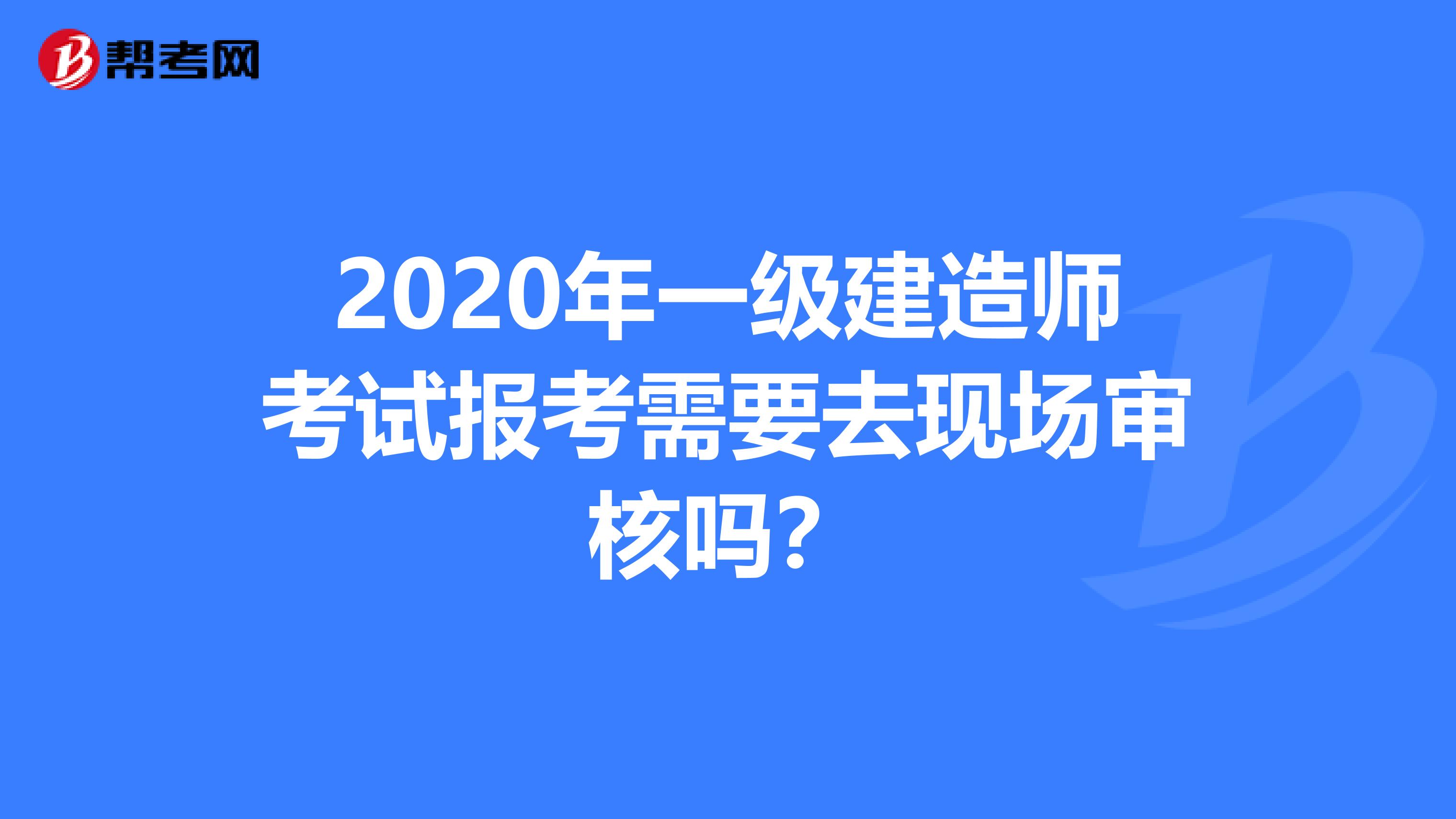 2020年一级建造师考试报考需要去现场审核吗？