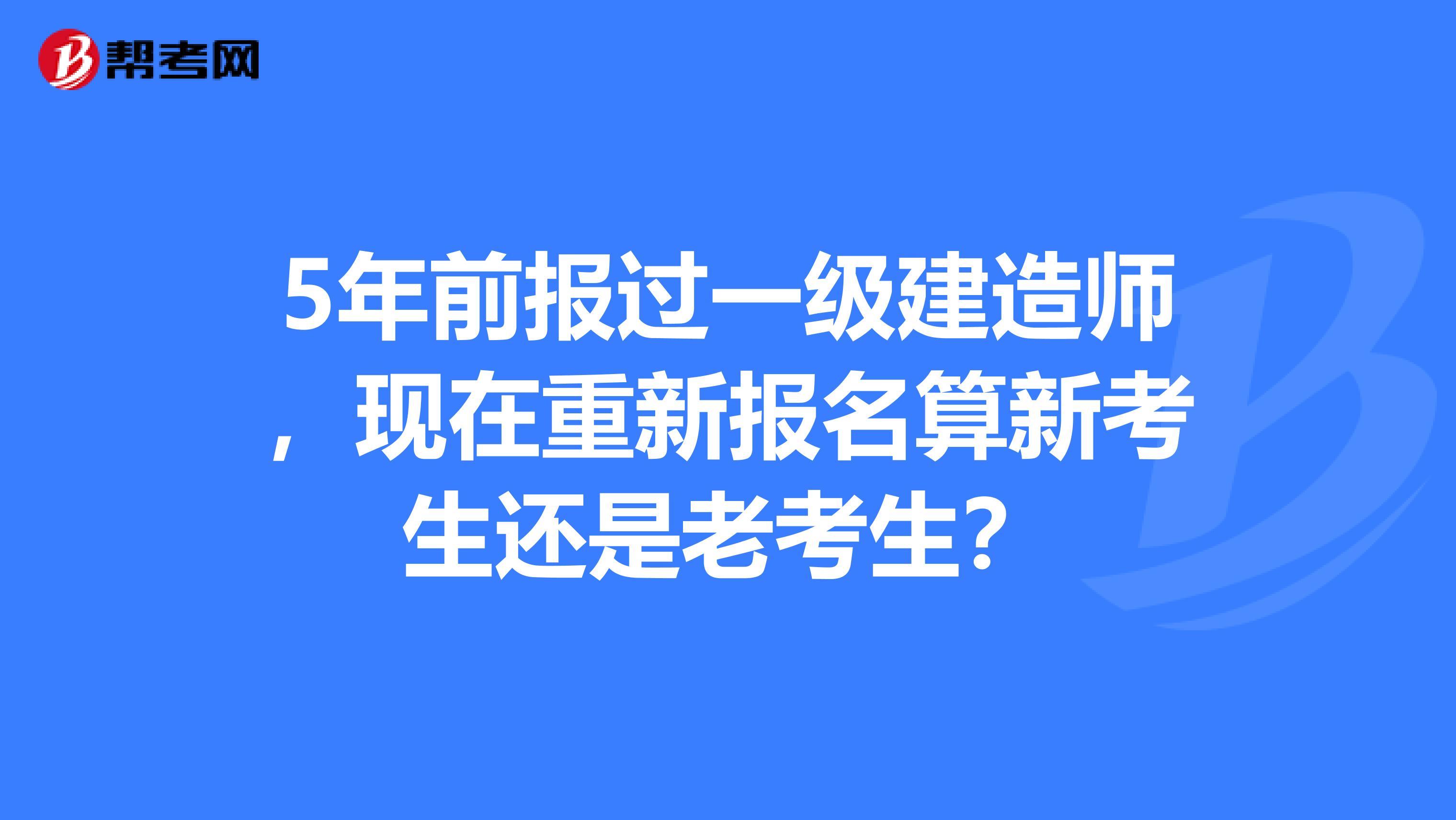 5年前报过一级建造师，现在重新报名算新考生还是老考生？