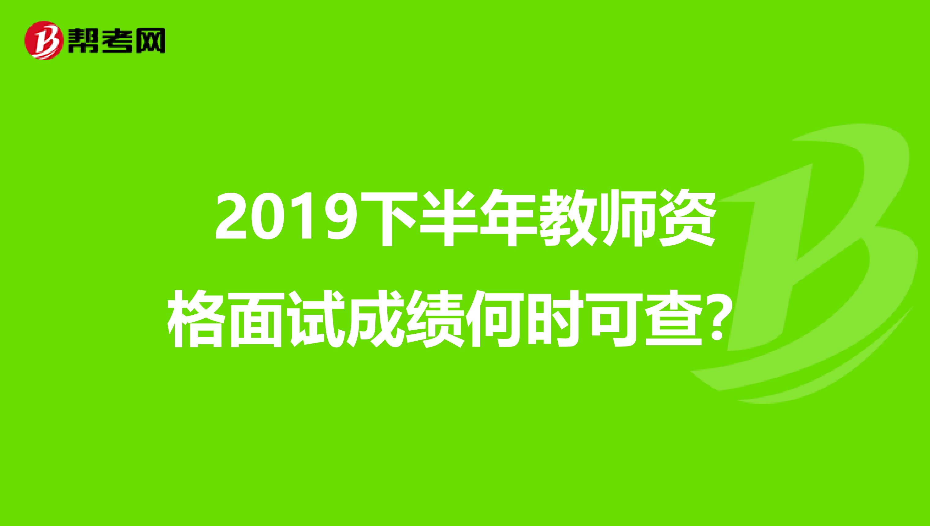 2019下半年教师资格面试成绩何时可查？