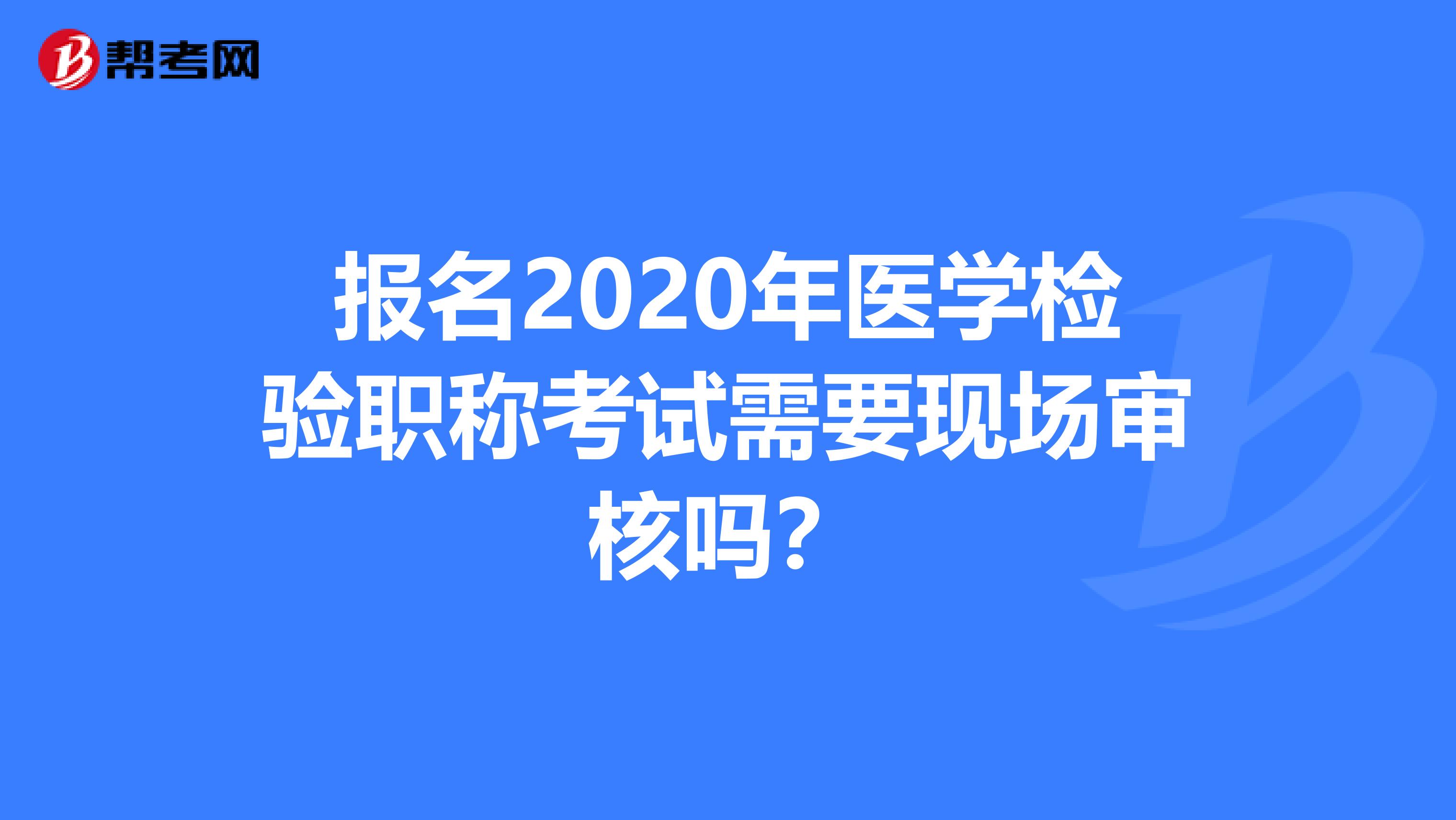 报名2020年医学检验职称考试需要现场审核吗？