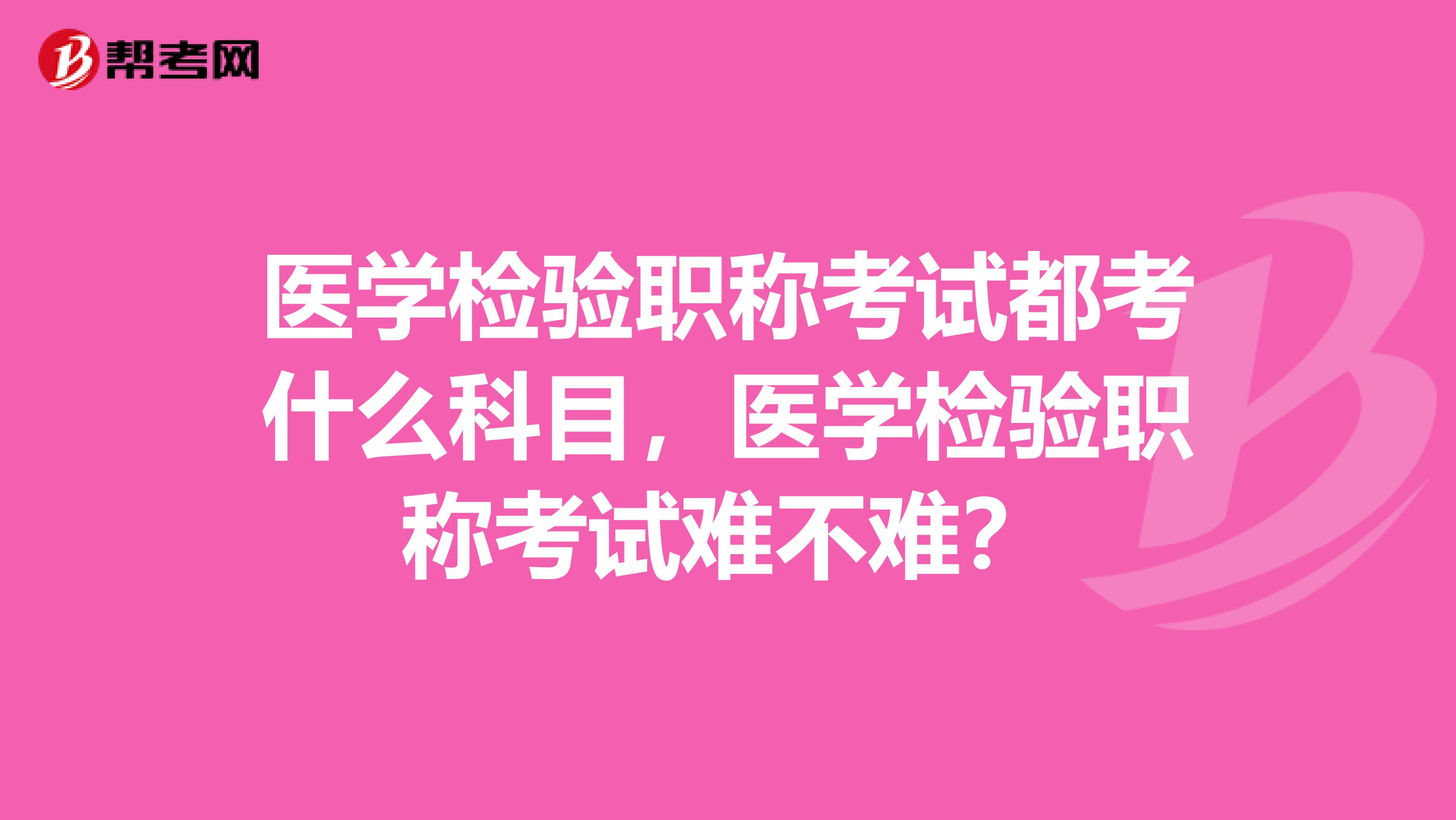 醫學檢驗職稱考試都考什么科目，醫學檢驗職稱考試難不難？