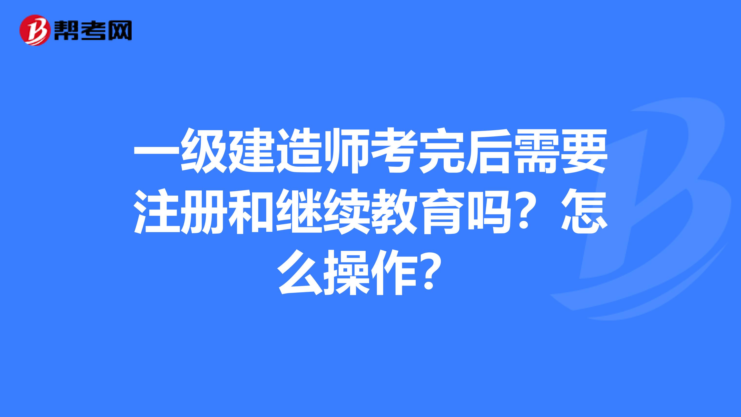 一级建造师考完后需要注册和继续教育吗？怎么操作？