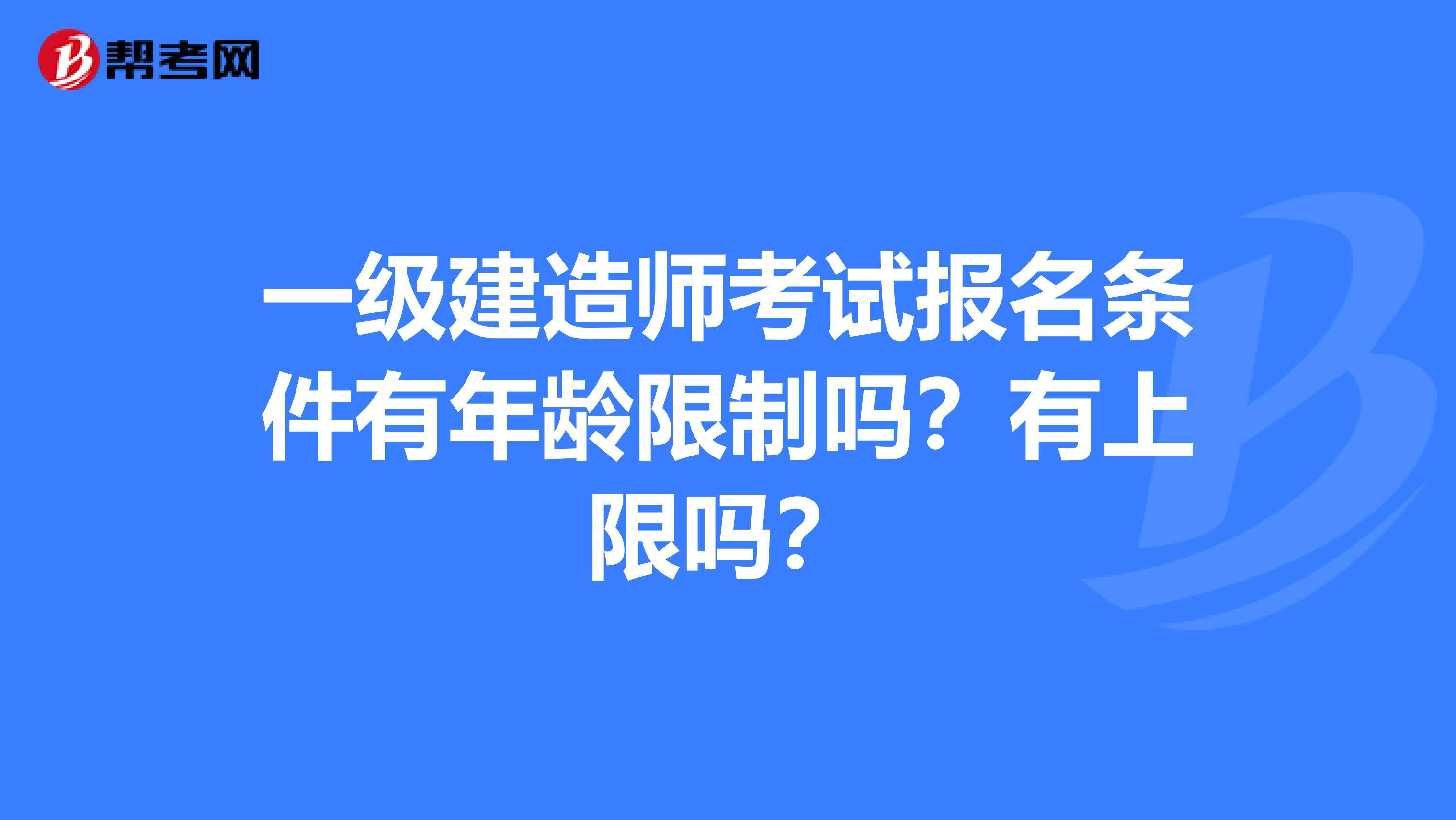 一级建造师考试报名条件有年龄限制吗？有上限吗？