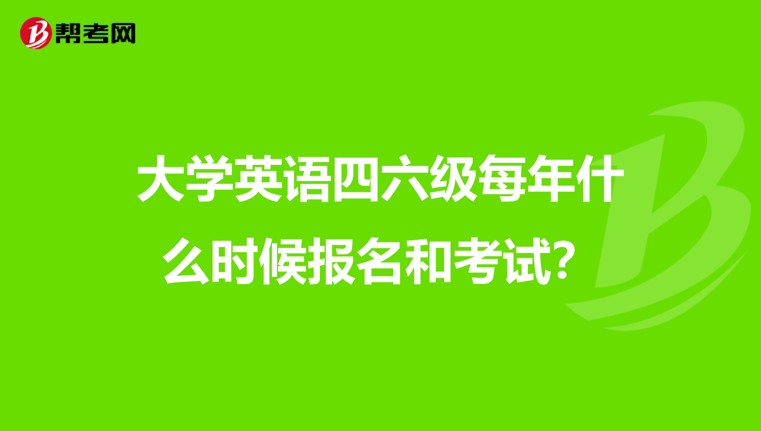 大学英语四六级每年什么时候报名和考试？