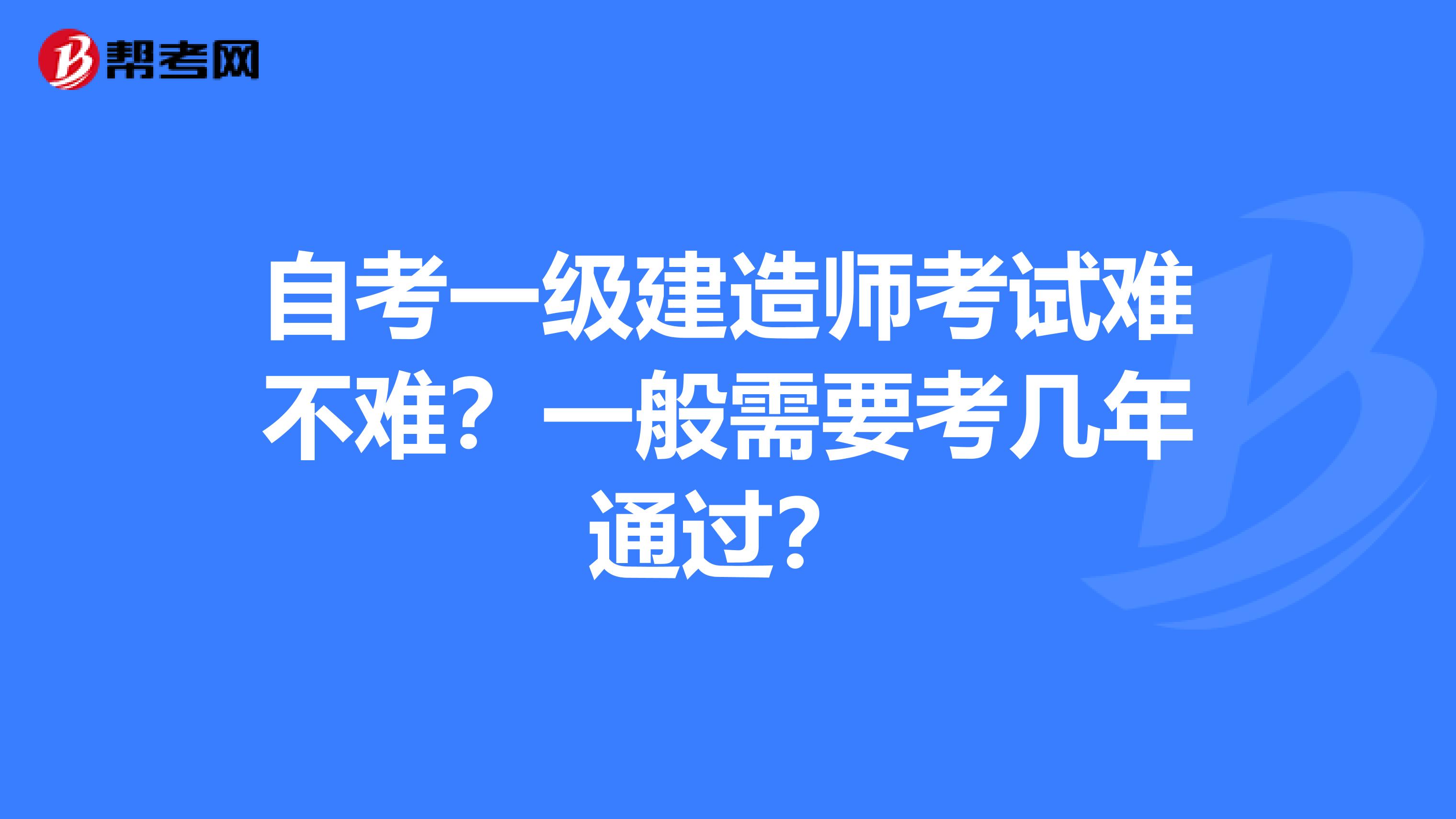 自考一级建造师考试难不难？一般需要考几年通过？