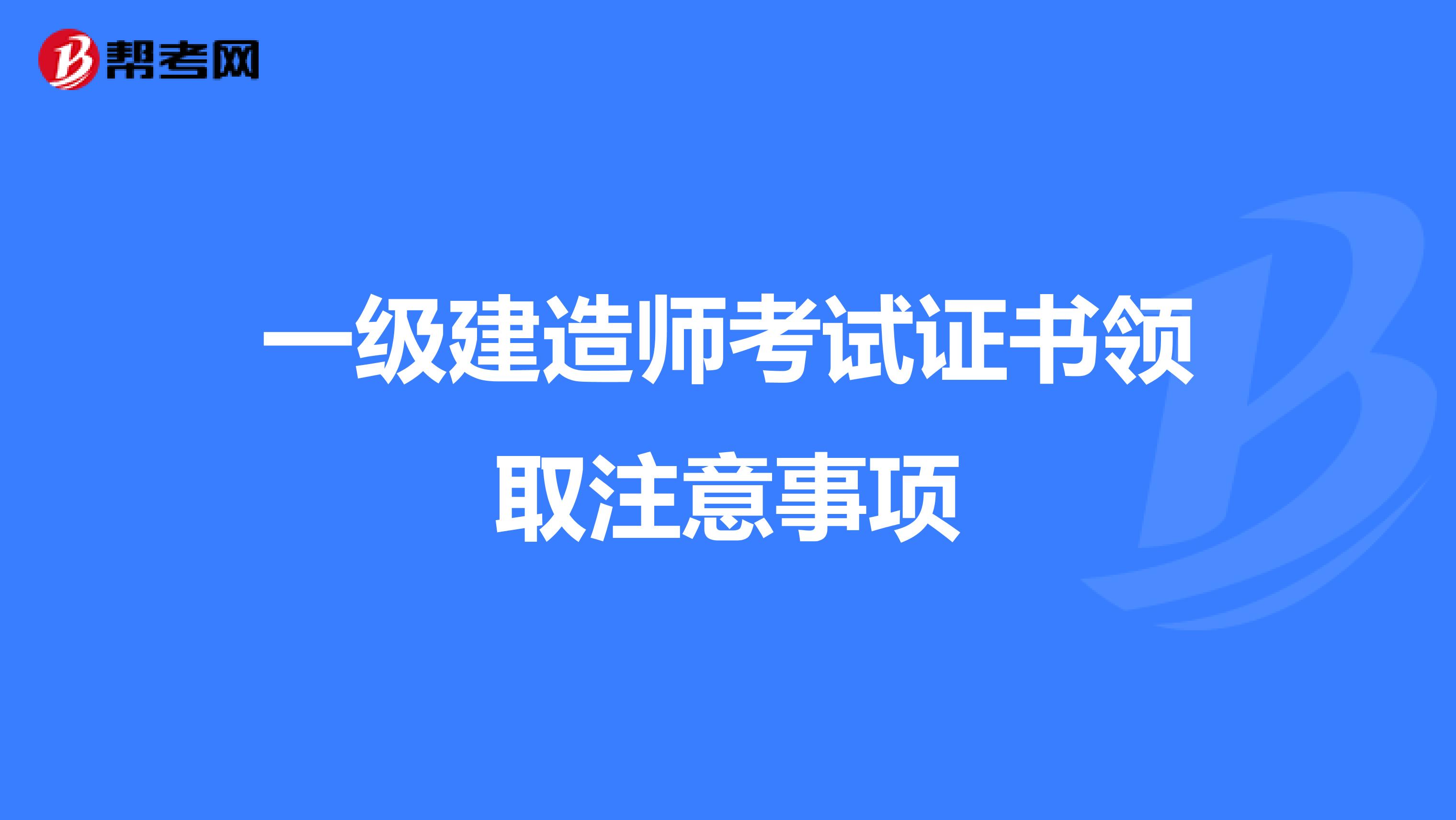 一级建造师考试证书领取注意事项