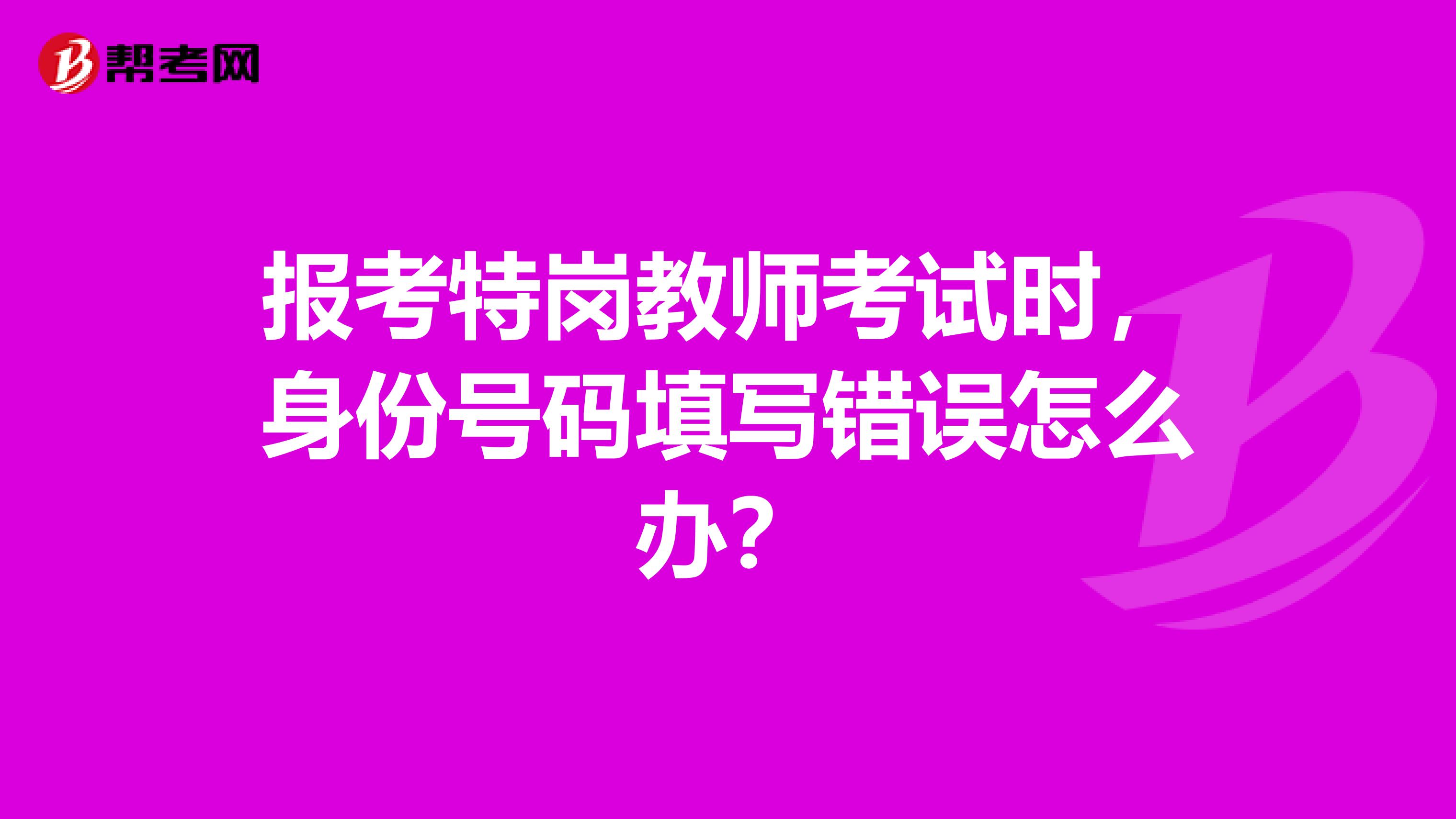 报考特岗教师考试时，身份号码填写错误怎么办？