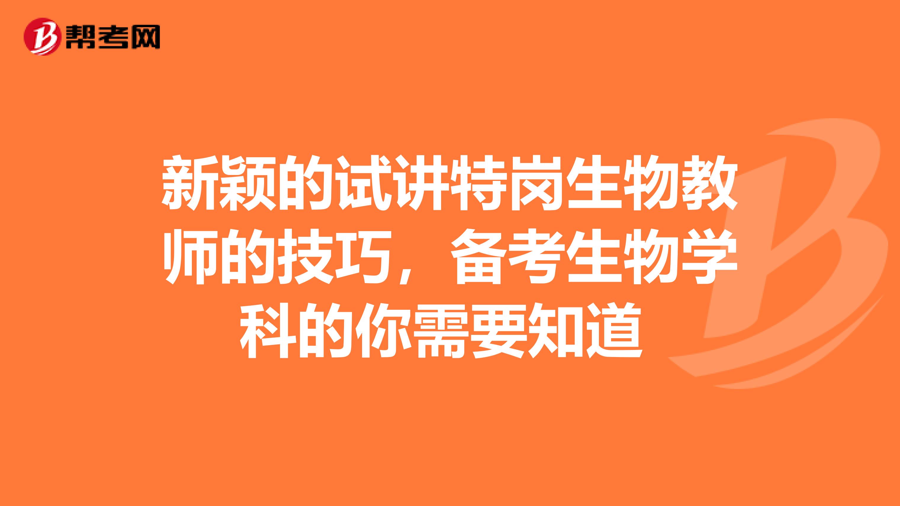 新颖的试讲特岗生物教师的技巧，备考生物学科的你需要知道 
