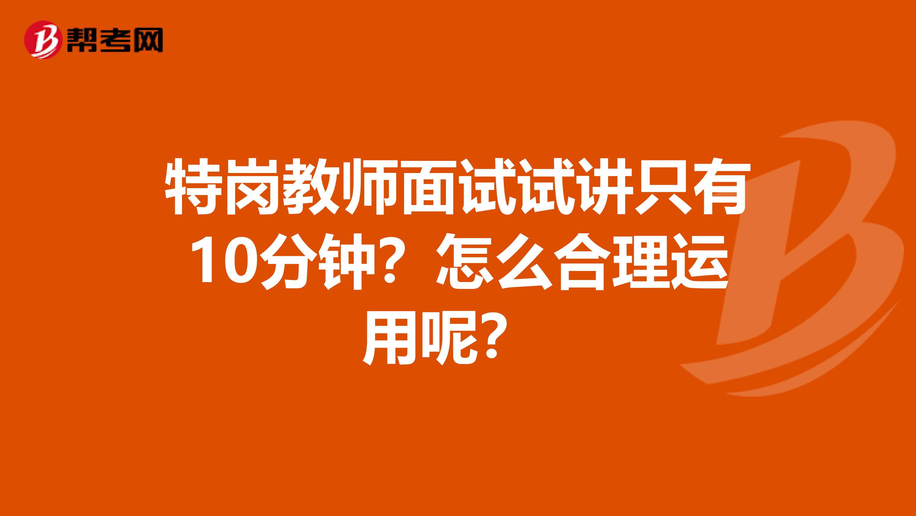 特岗教师面试试讲只有10分钟？怎么合理运用呢？ 