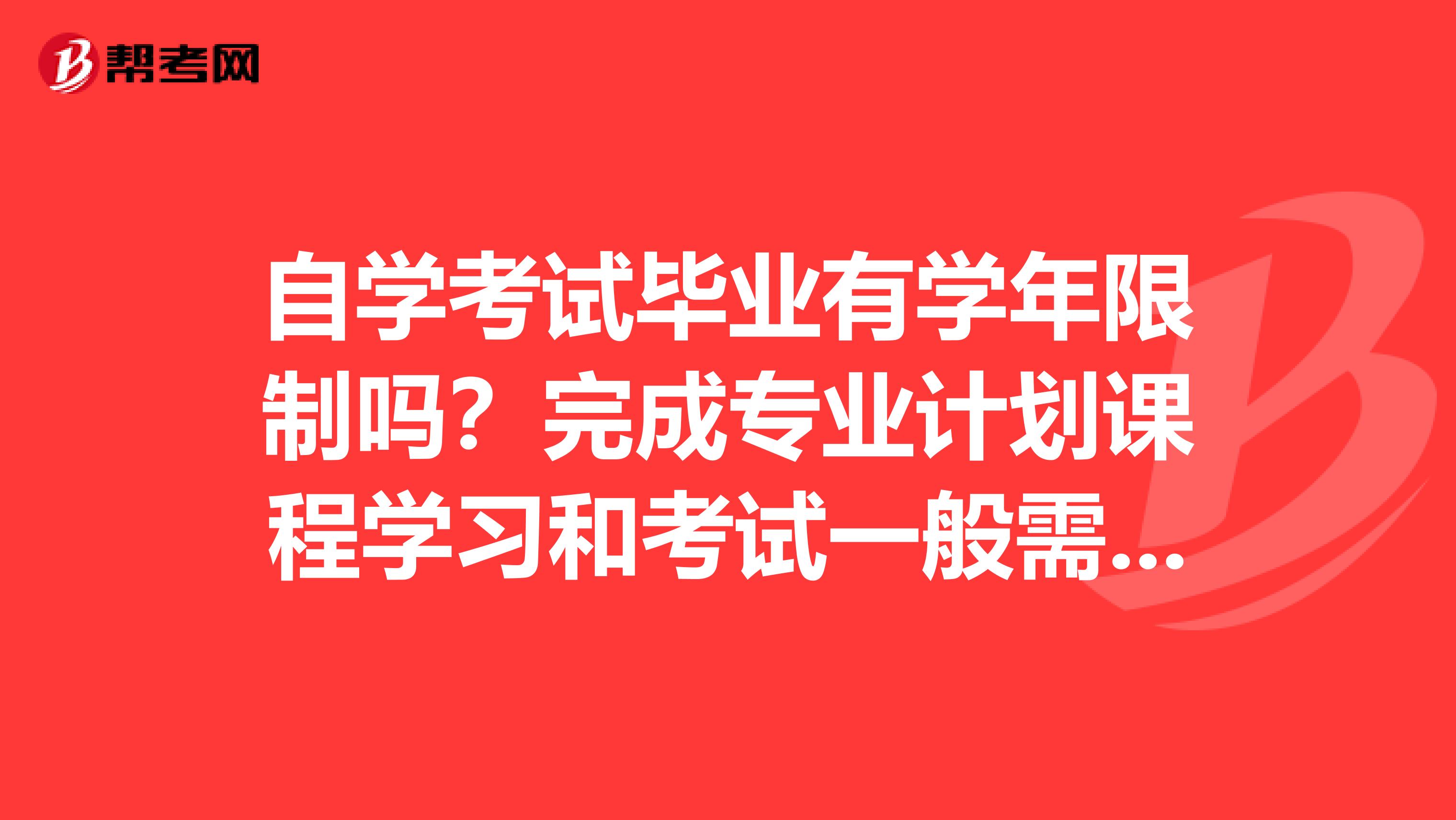 自学考试毕业有学年限制吗？完成专业计划课程学习和考试一般需要多长时间？