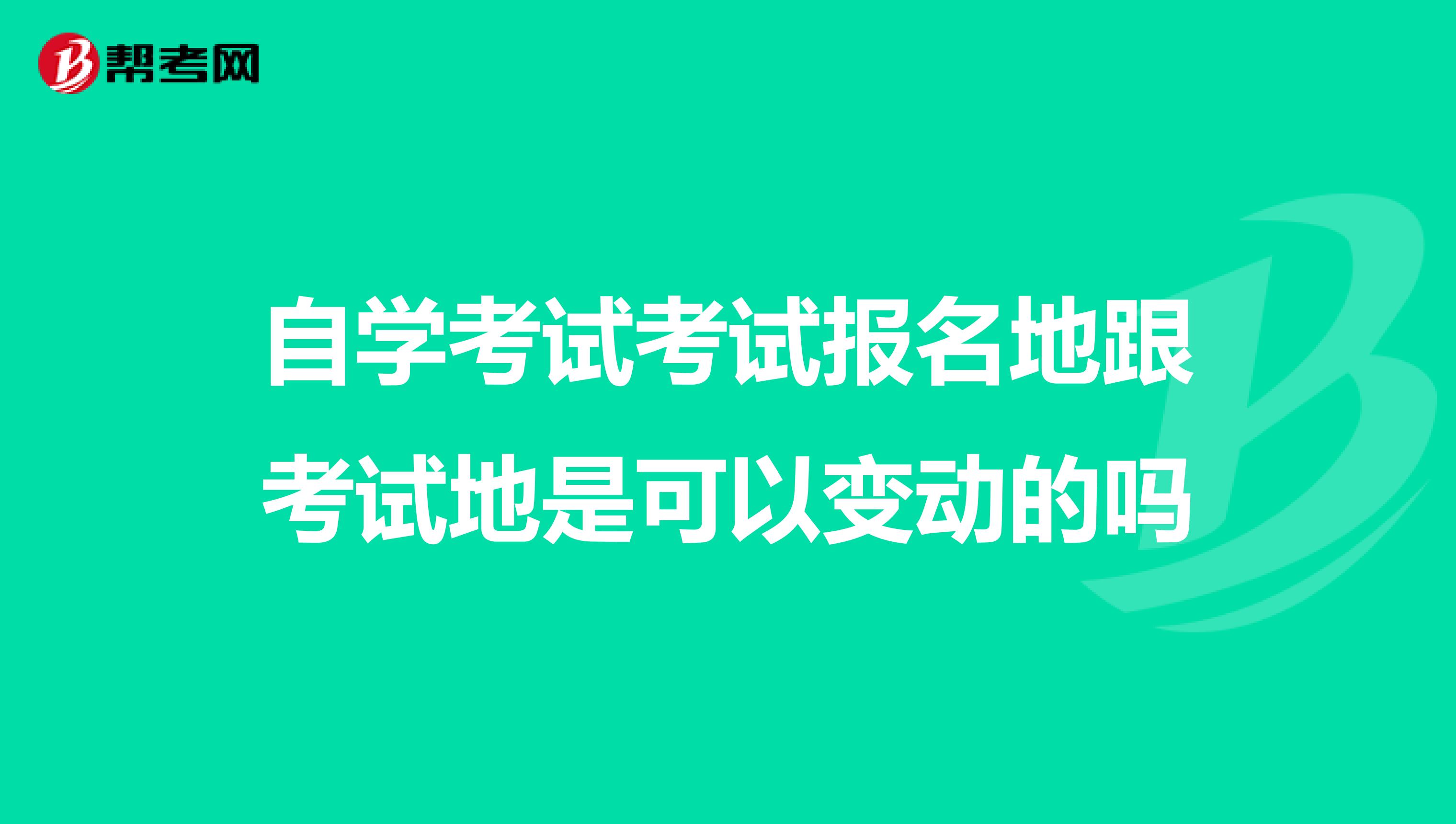 自学考试考试报名地跟考试地是可以变动的吗