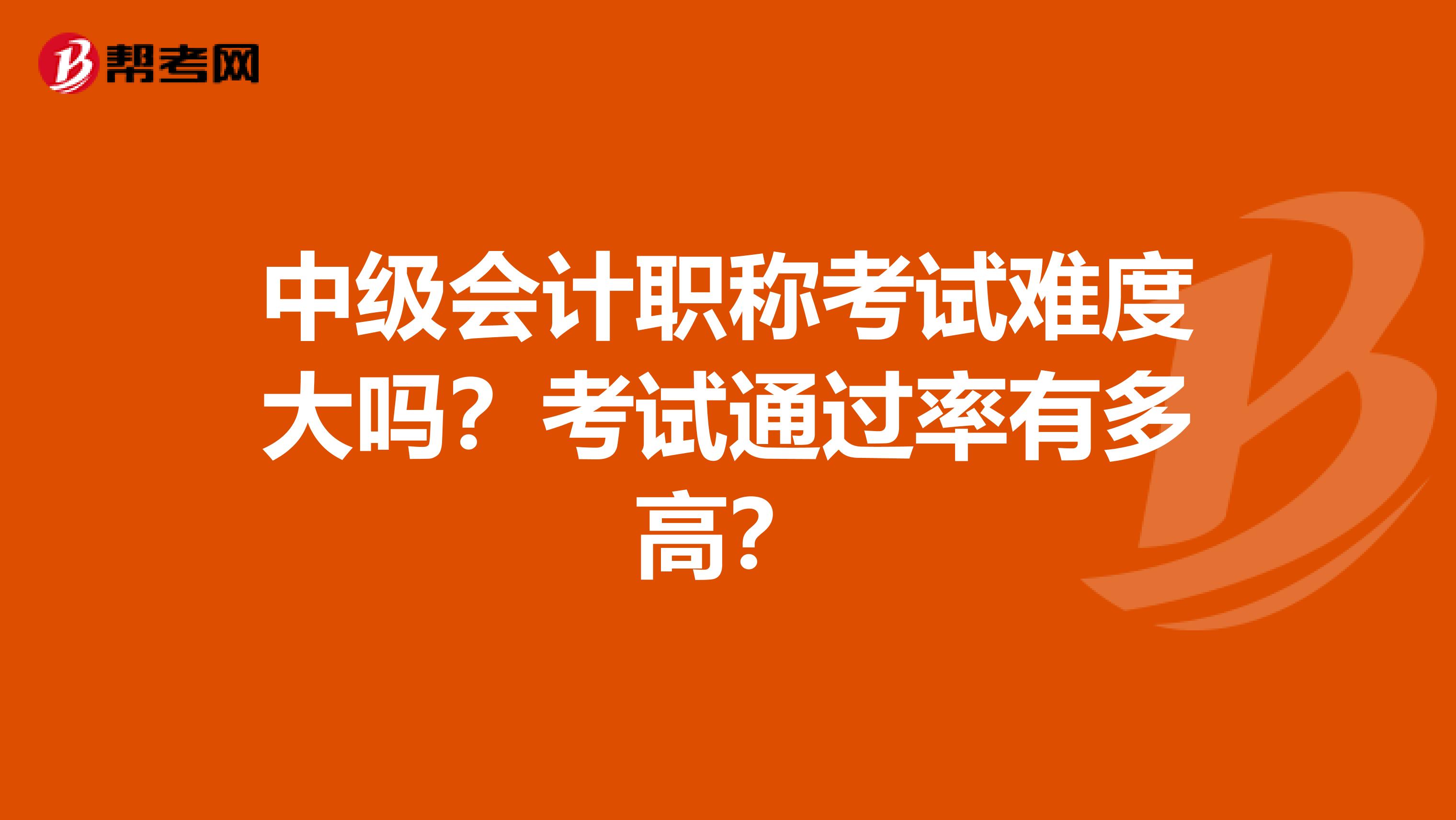 中级会计职称考试难度大吗？考试通过率有多高？