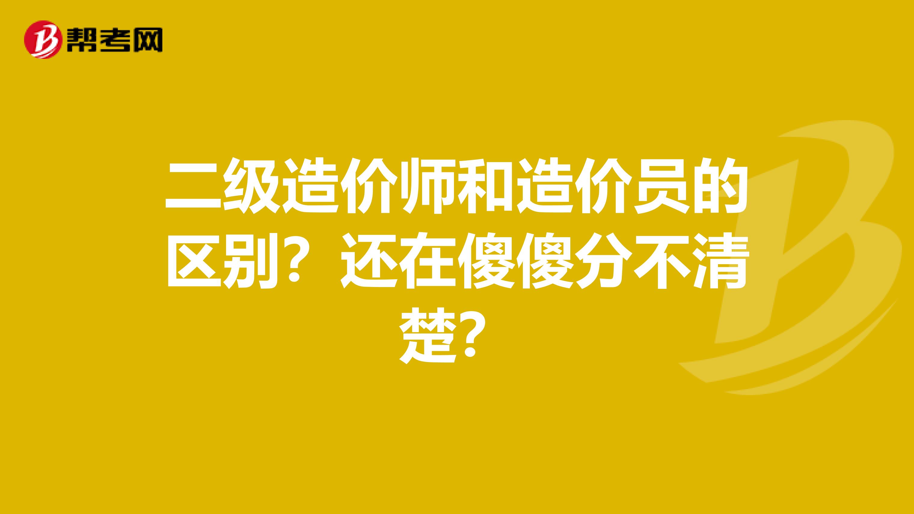 二级造价师和造价员的区别？还在傻傻分不清楚？