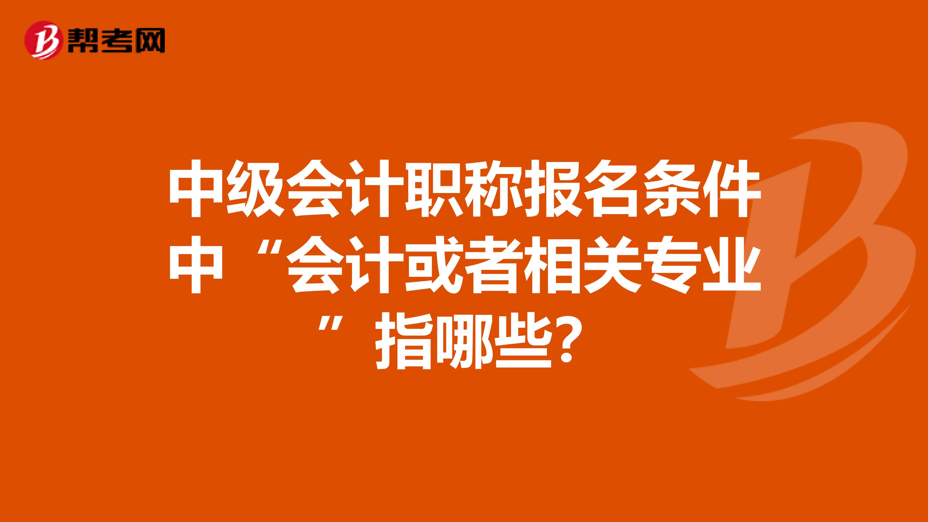 中级会计职称报名条件中“会计或者相关专业”指哪些？