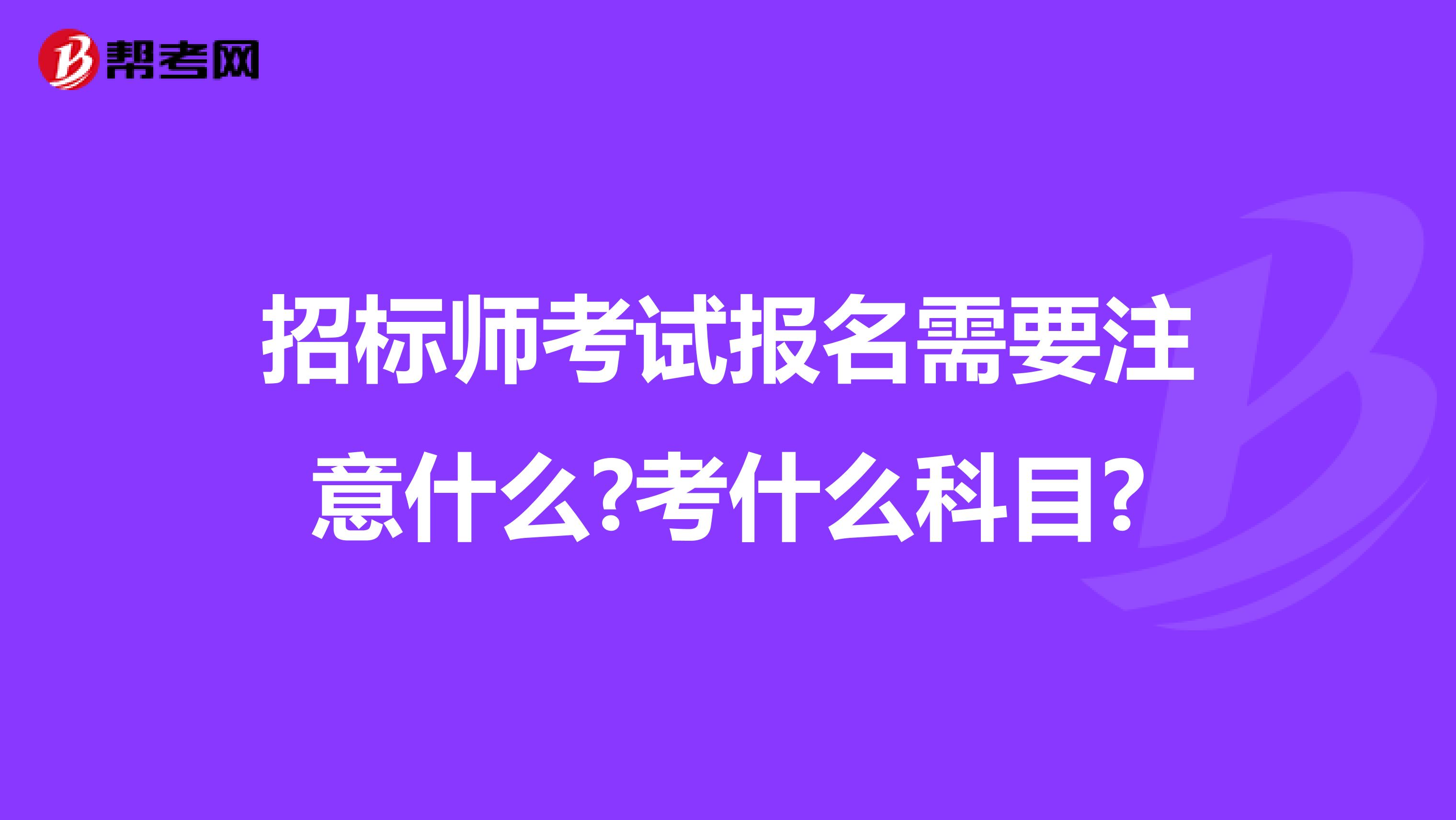 招標師考試報名需要注意什么?考什么科目?