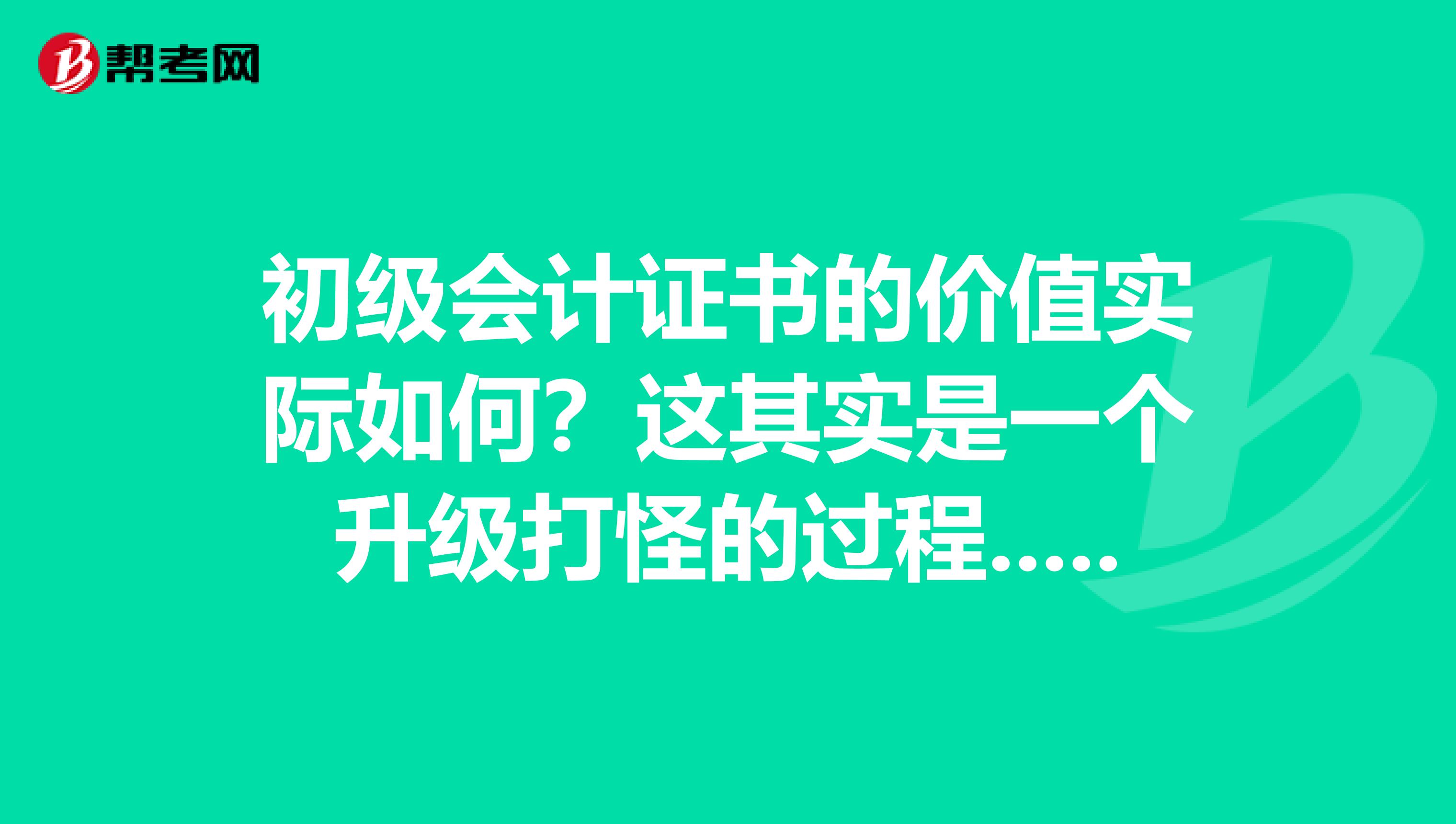 初级会计证书的价值实际如何？这其实是一个升级打怪的过程......