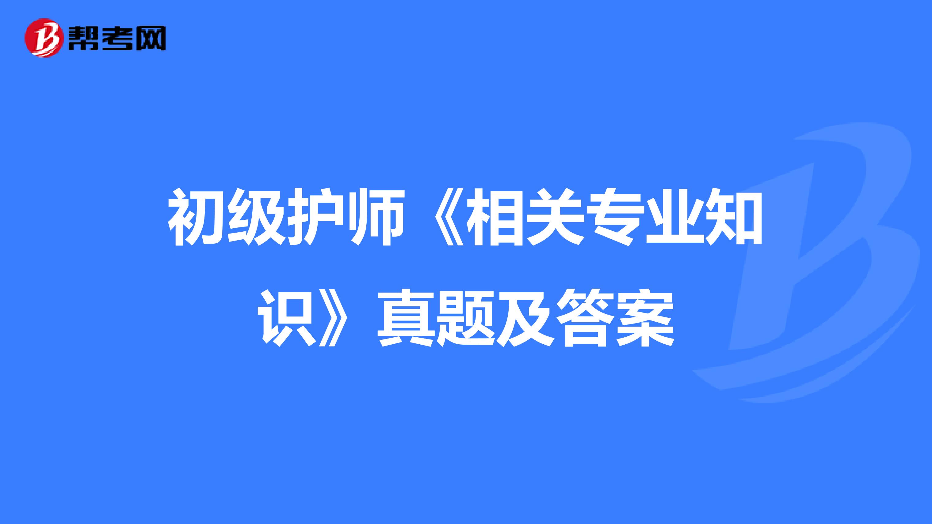 初級(jí)護(hù)師《相關(guān)專業(yè)知識(shí)》真題及答案