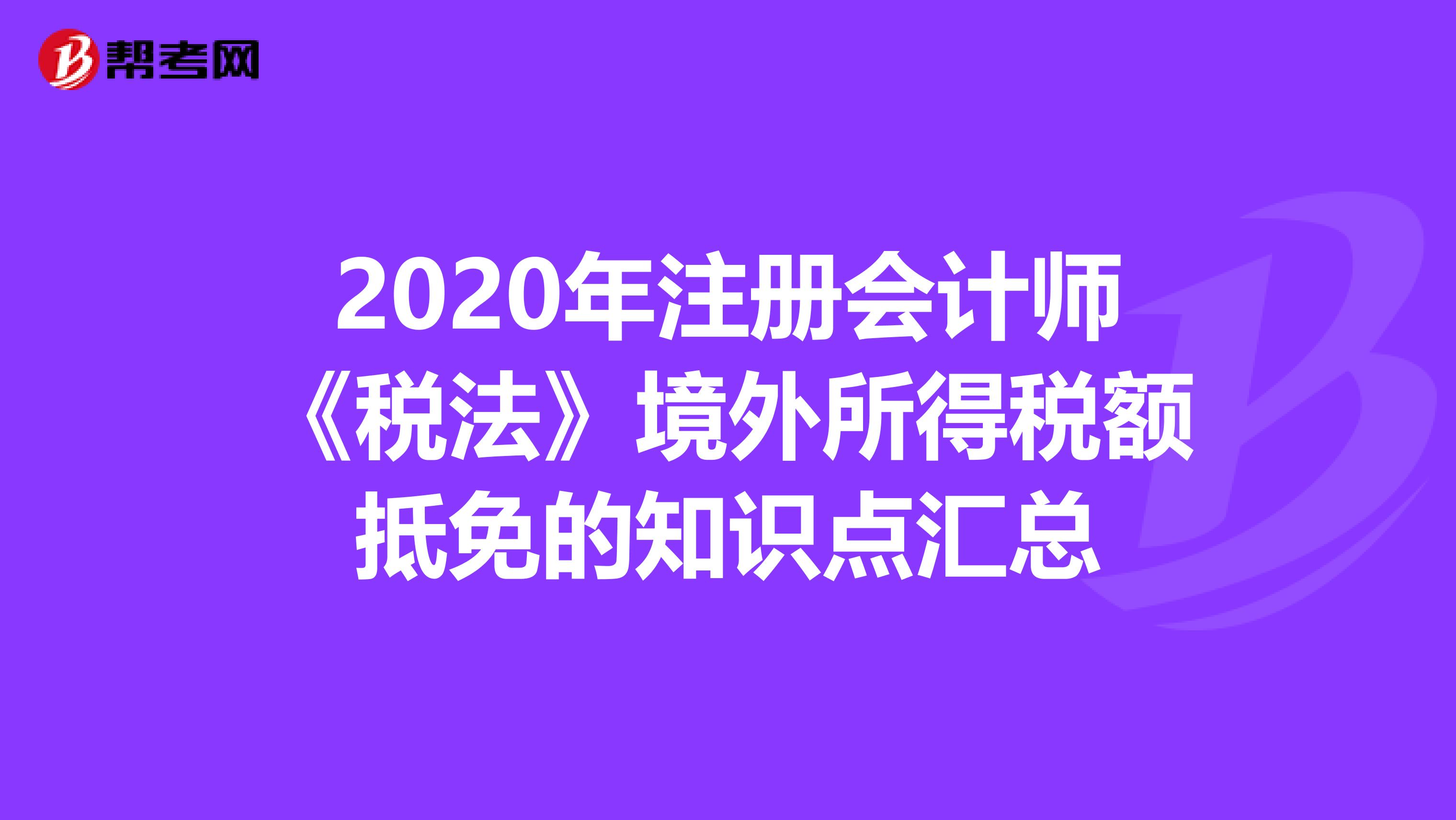 2020年注册会计师《税法》境外所得税额抵免的知识点汇总