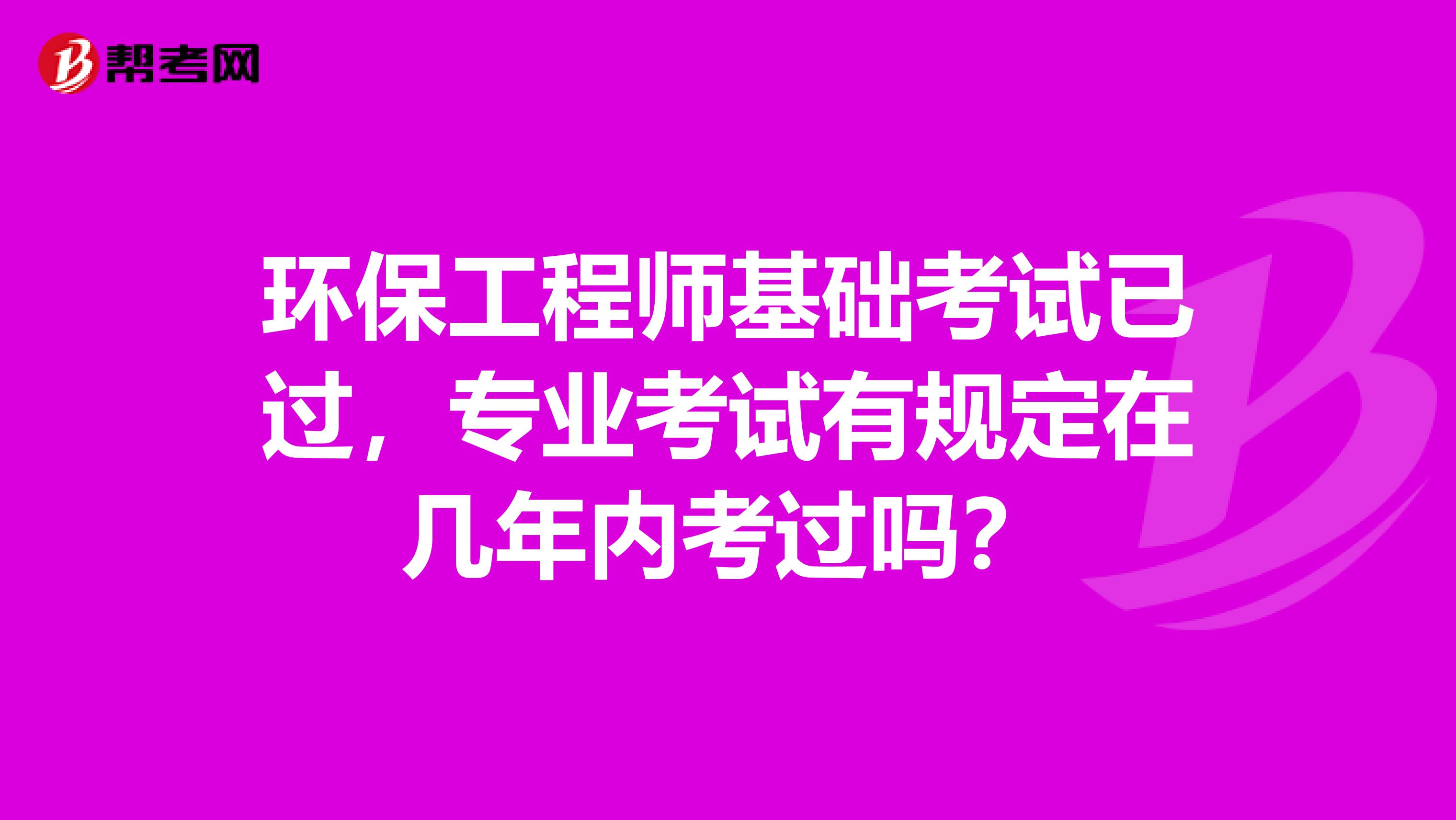 环保工程师基础考试已过，专业考试有规定在几年内考过吗？