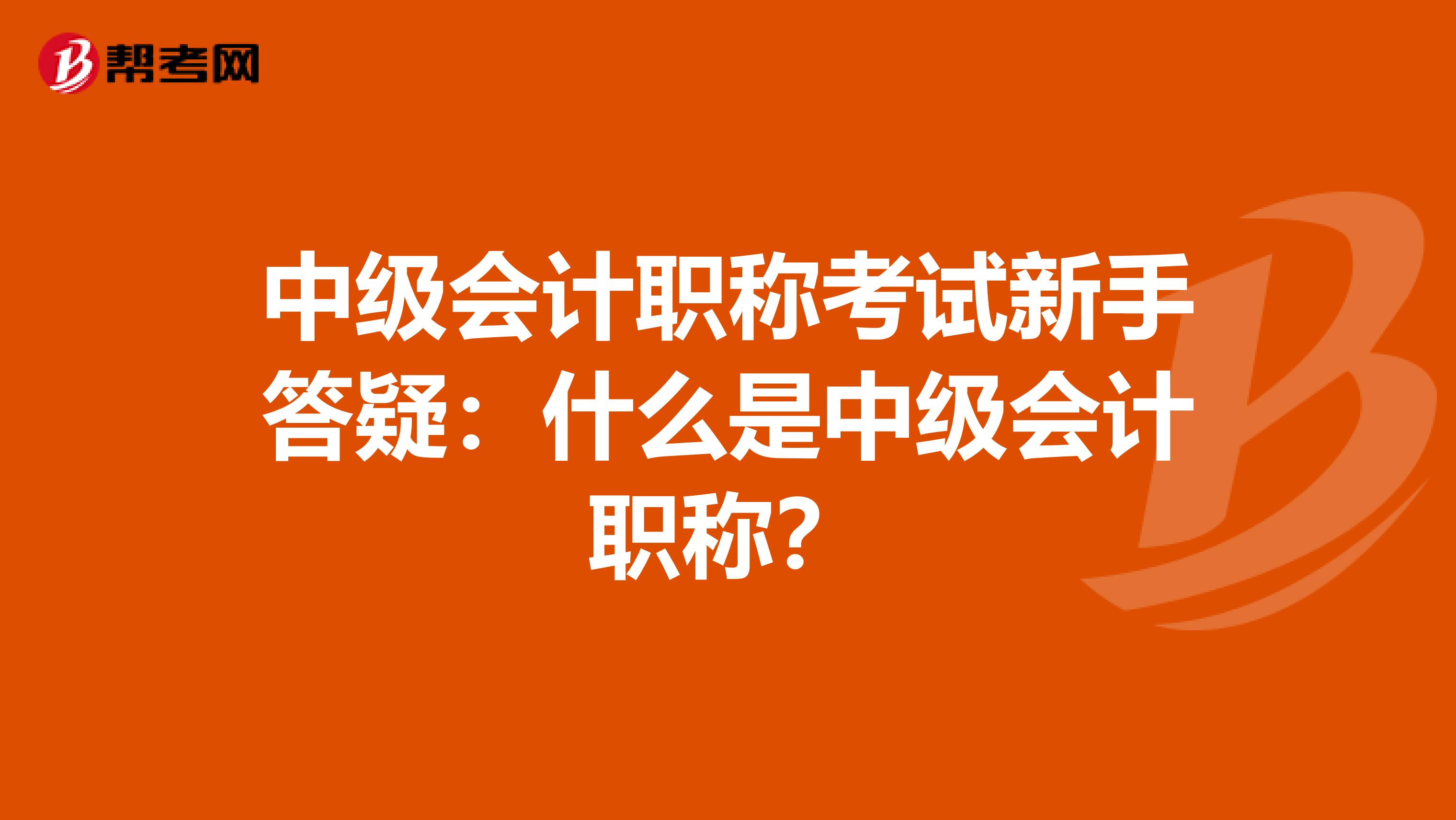 中级会计职称考试新手答疑：什么是中级会计职称？