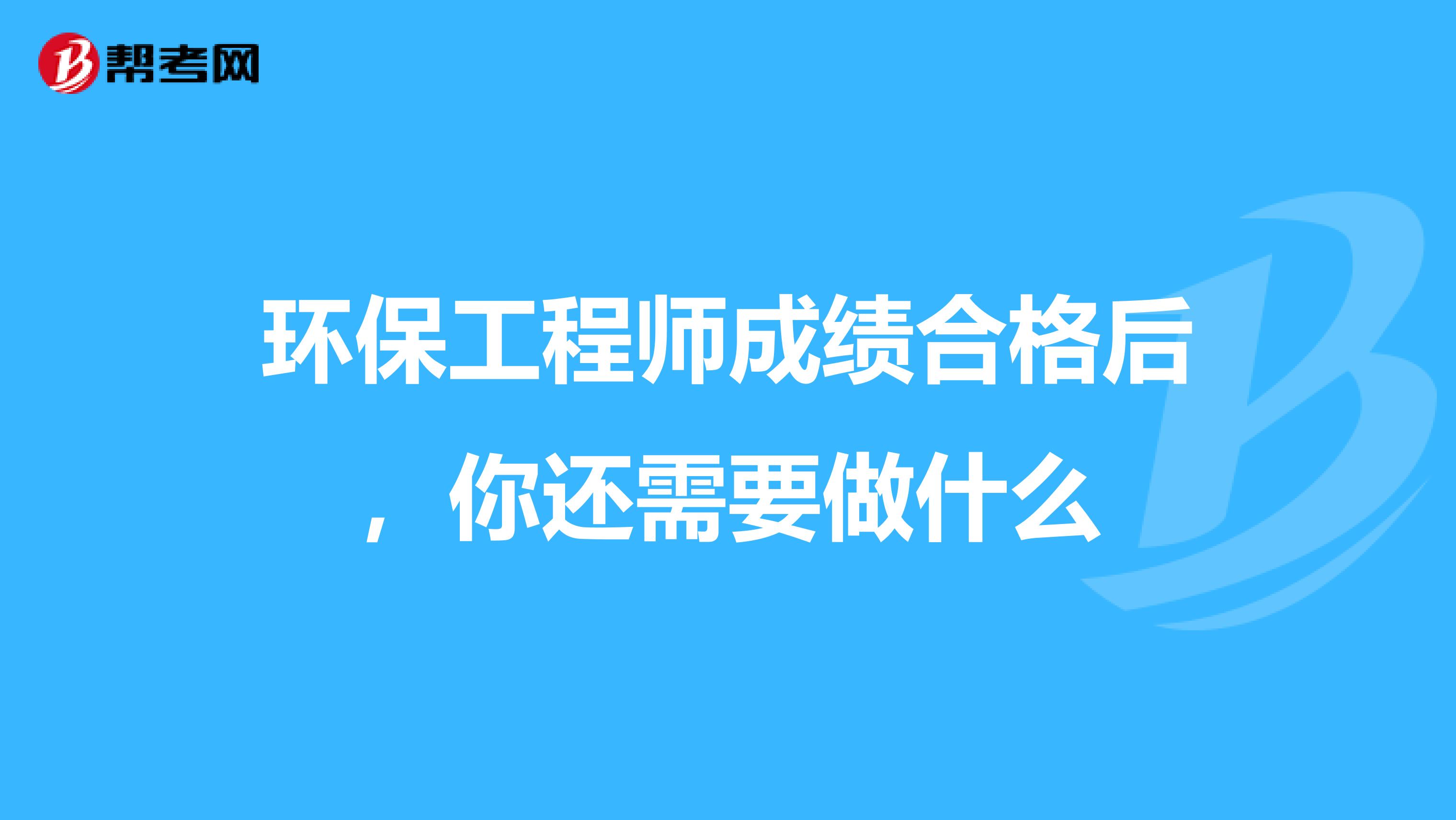 环保工程师成绩合格后，你还需要做什么