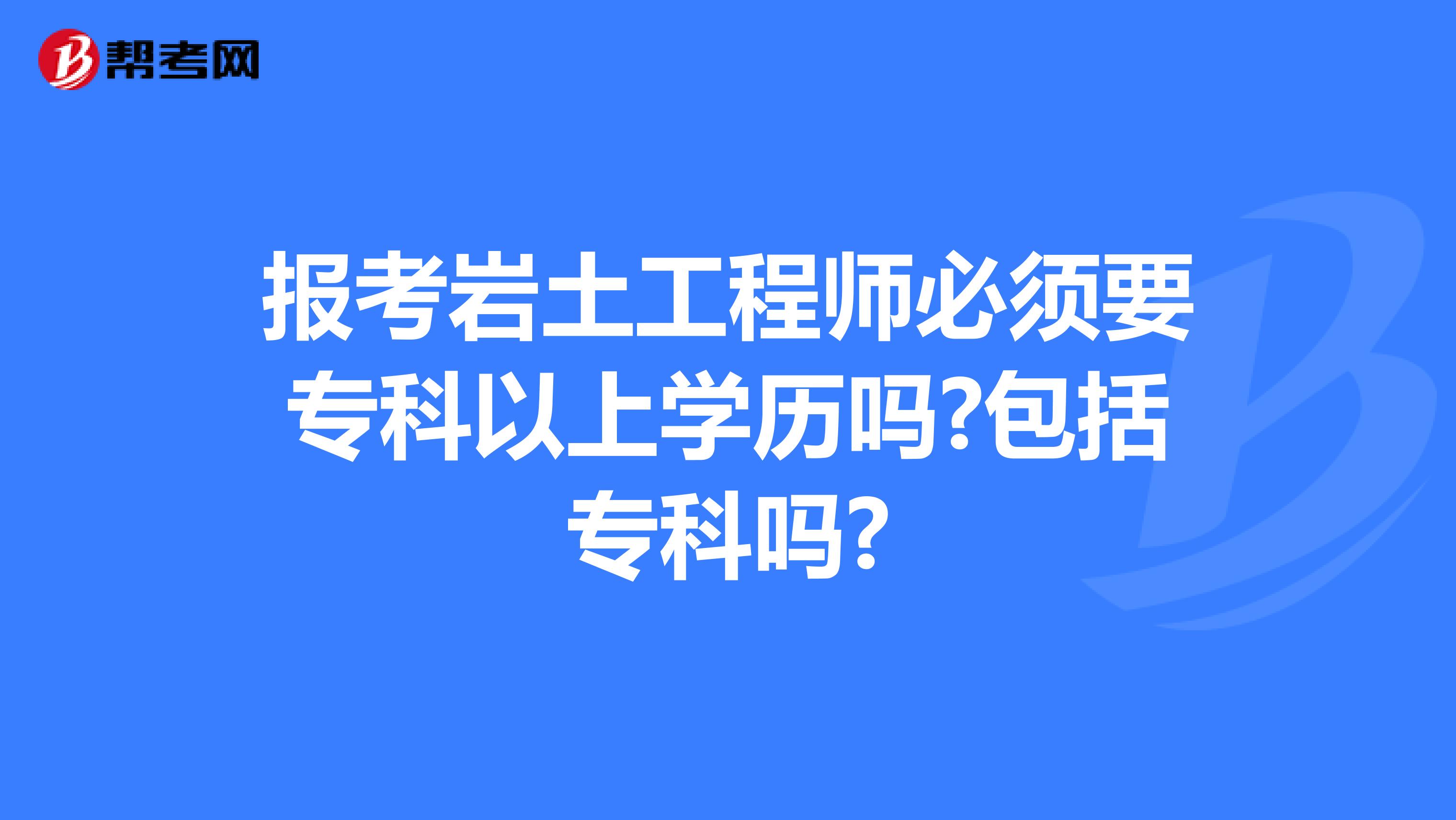 报考岩土工程师必须要专科以上学历吗?包括专科吗?