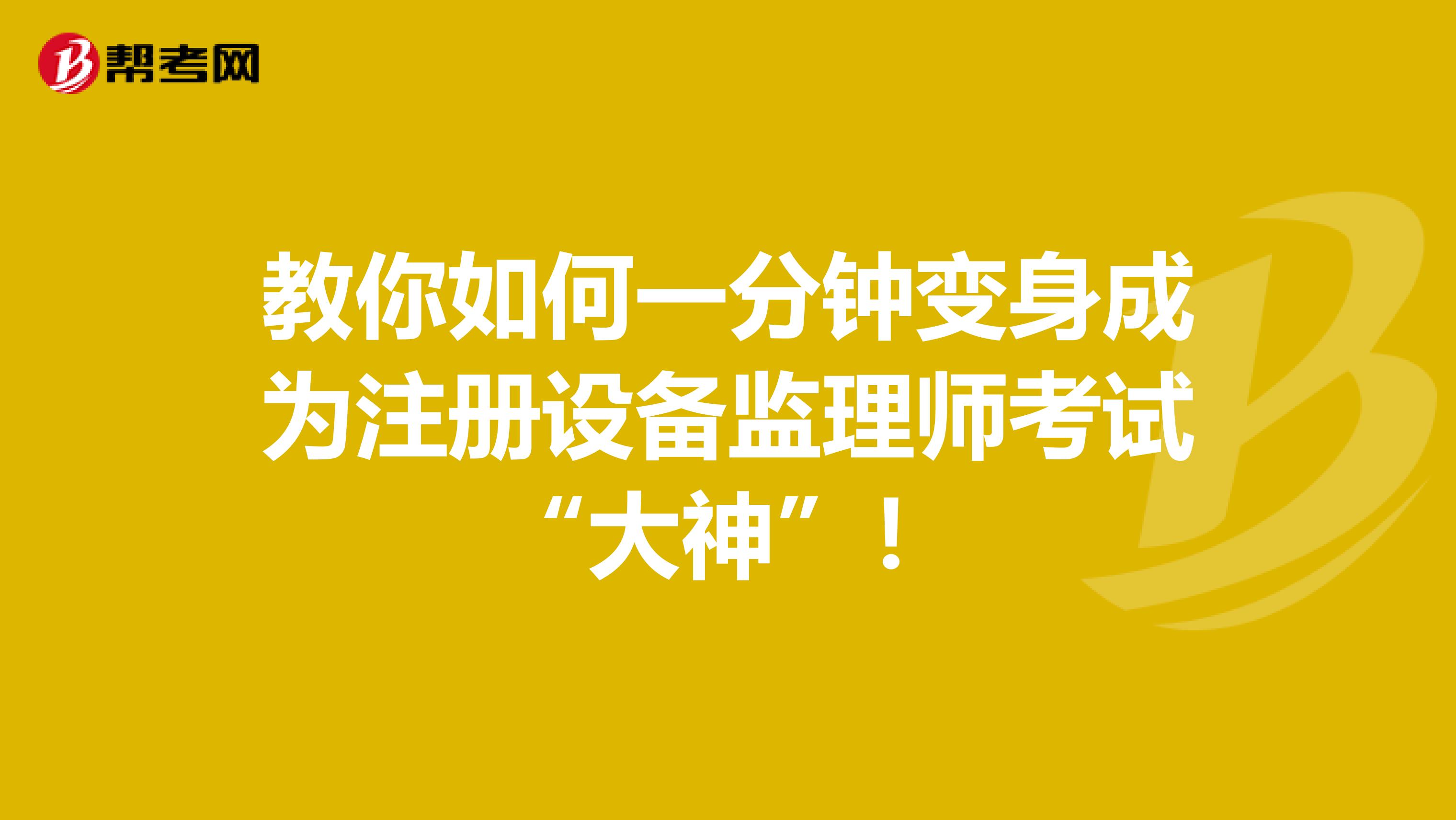 教你如何一分钟变身成为注册设备监理师考试“大神”！