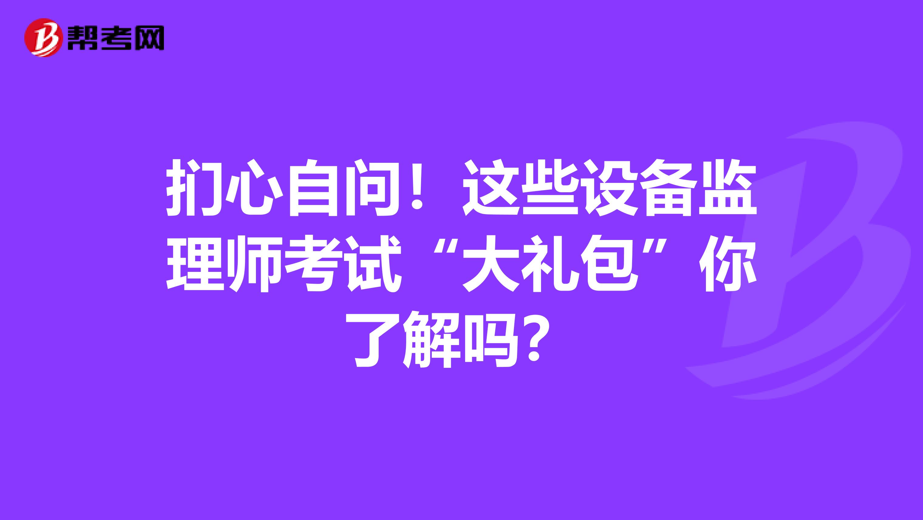扪心自问！这些设备监理师考试“大礼包”你了解吗？