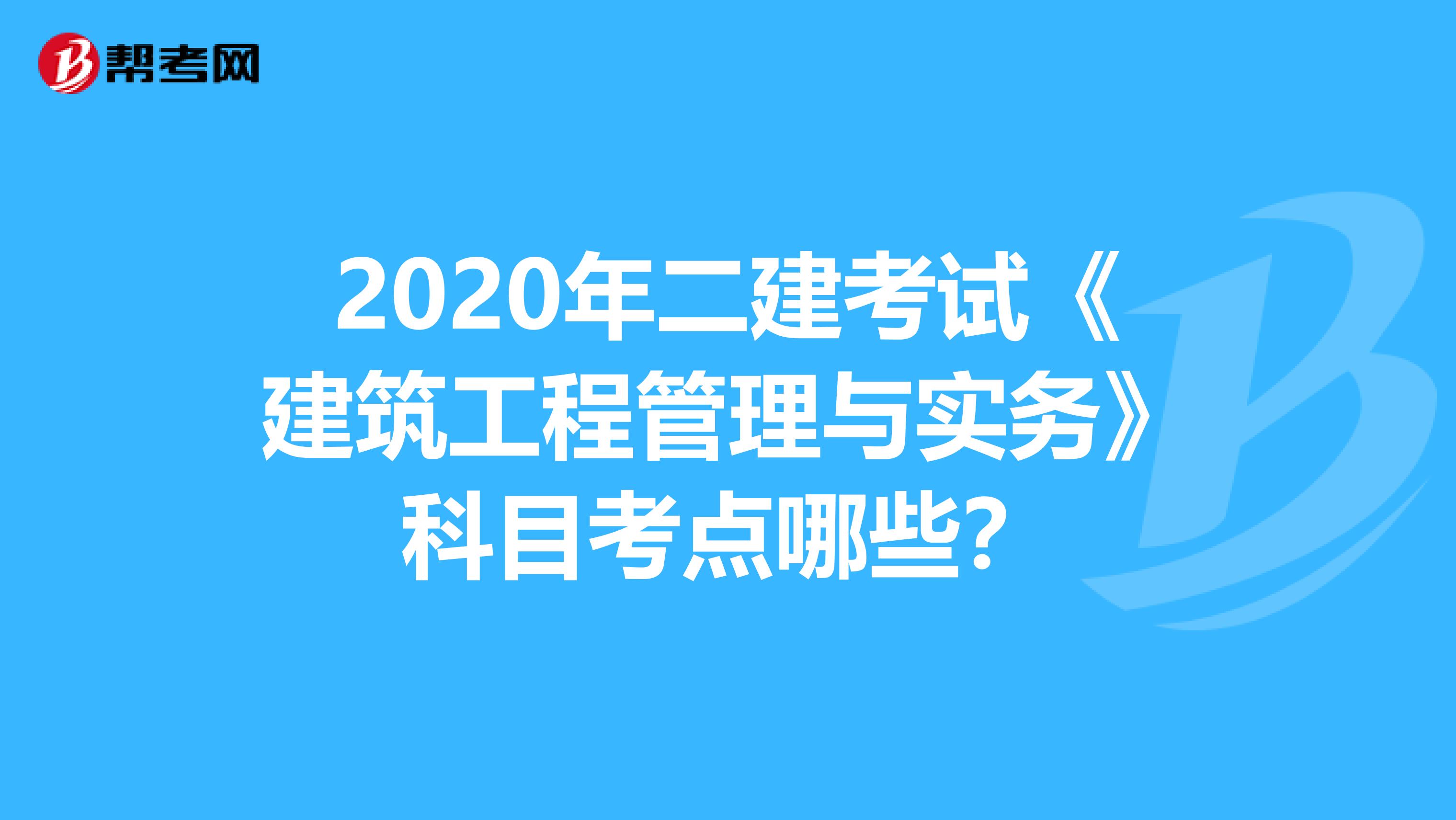 2020年二建考试《建筑工程管理与实务》科目考点哪些？