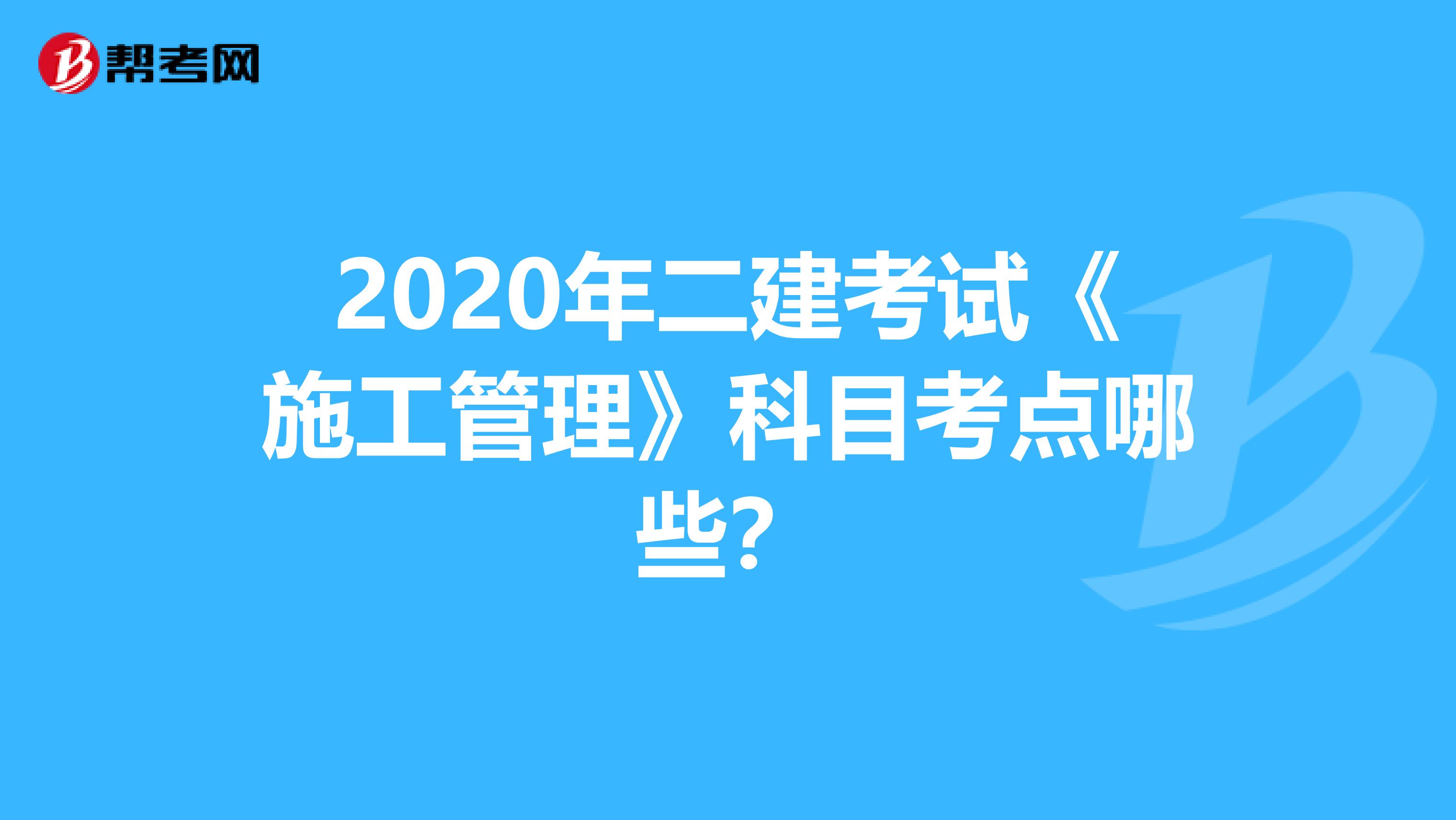 2020年二建考试《施工管理》科目考点哪些？