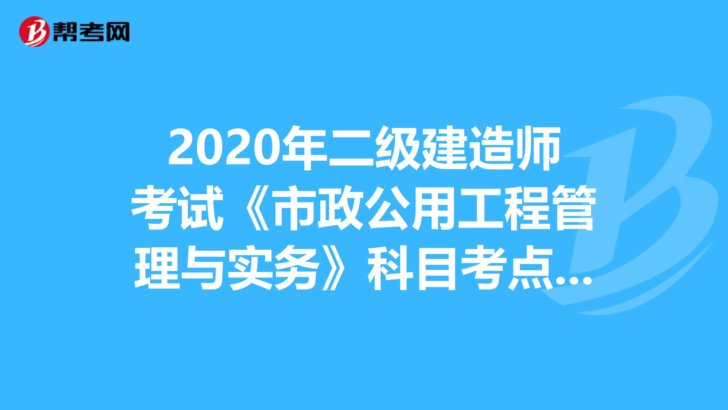 2020年二級建造師考試《市政公用工程管理與實(shí)務(wù)》科目考點(diǎn)有哪些?
