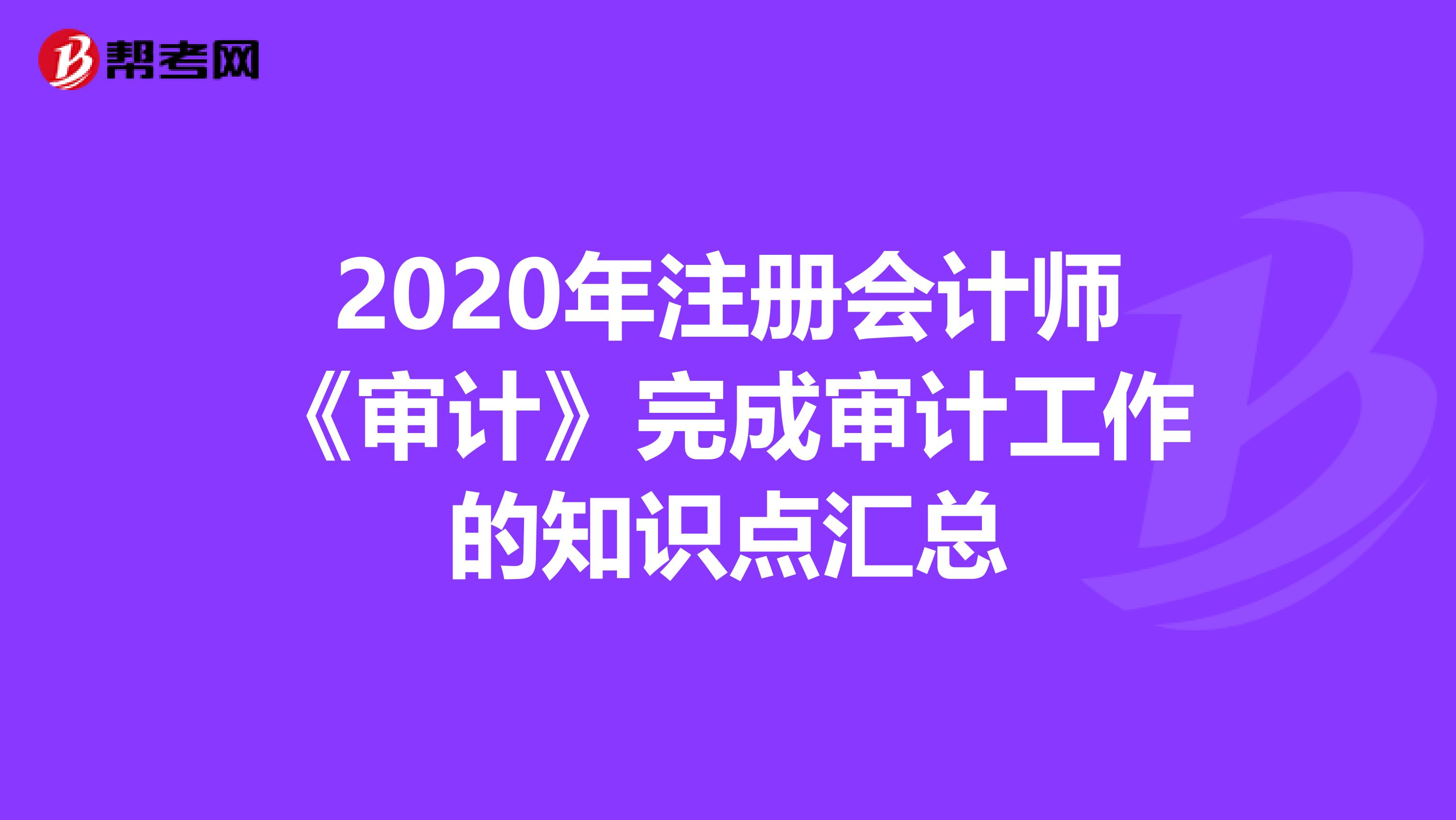 2020年注册会计师《审计》完成审计工作的知识点汇总