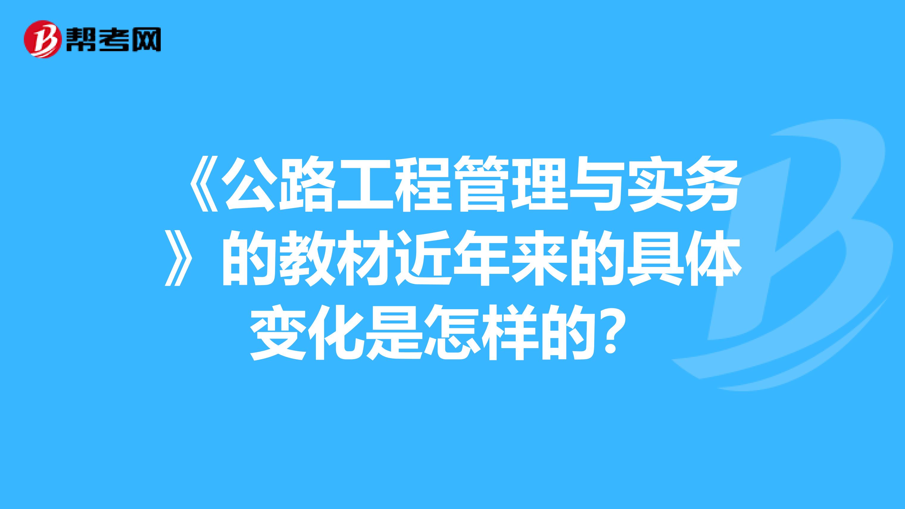 《公路工程管理与实务》的教材近年来的具体变化是怎样的？