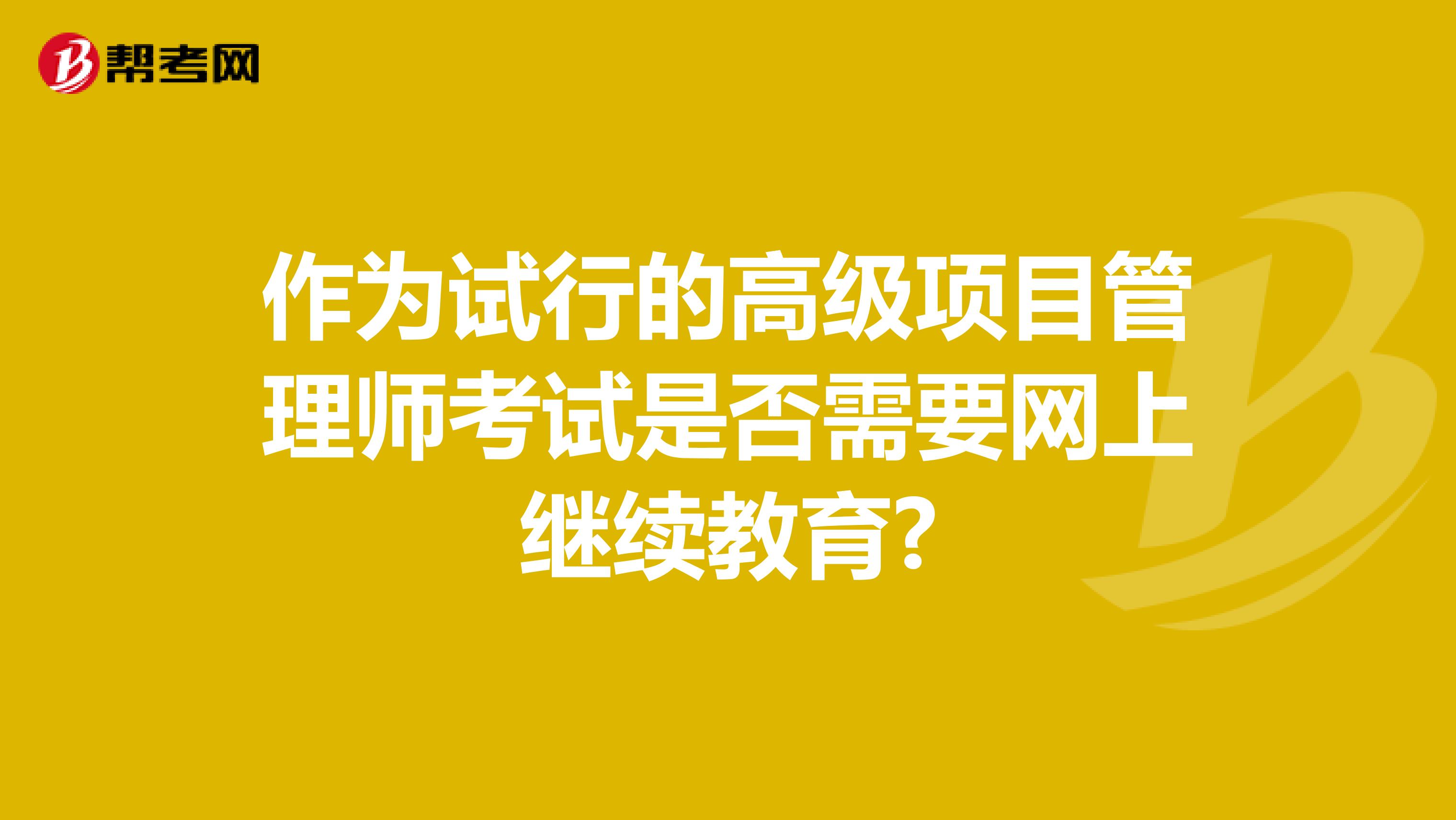 作为试行的高级项目管理师考试是否需要网上继续教育?