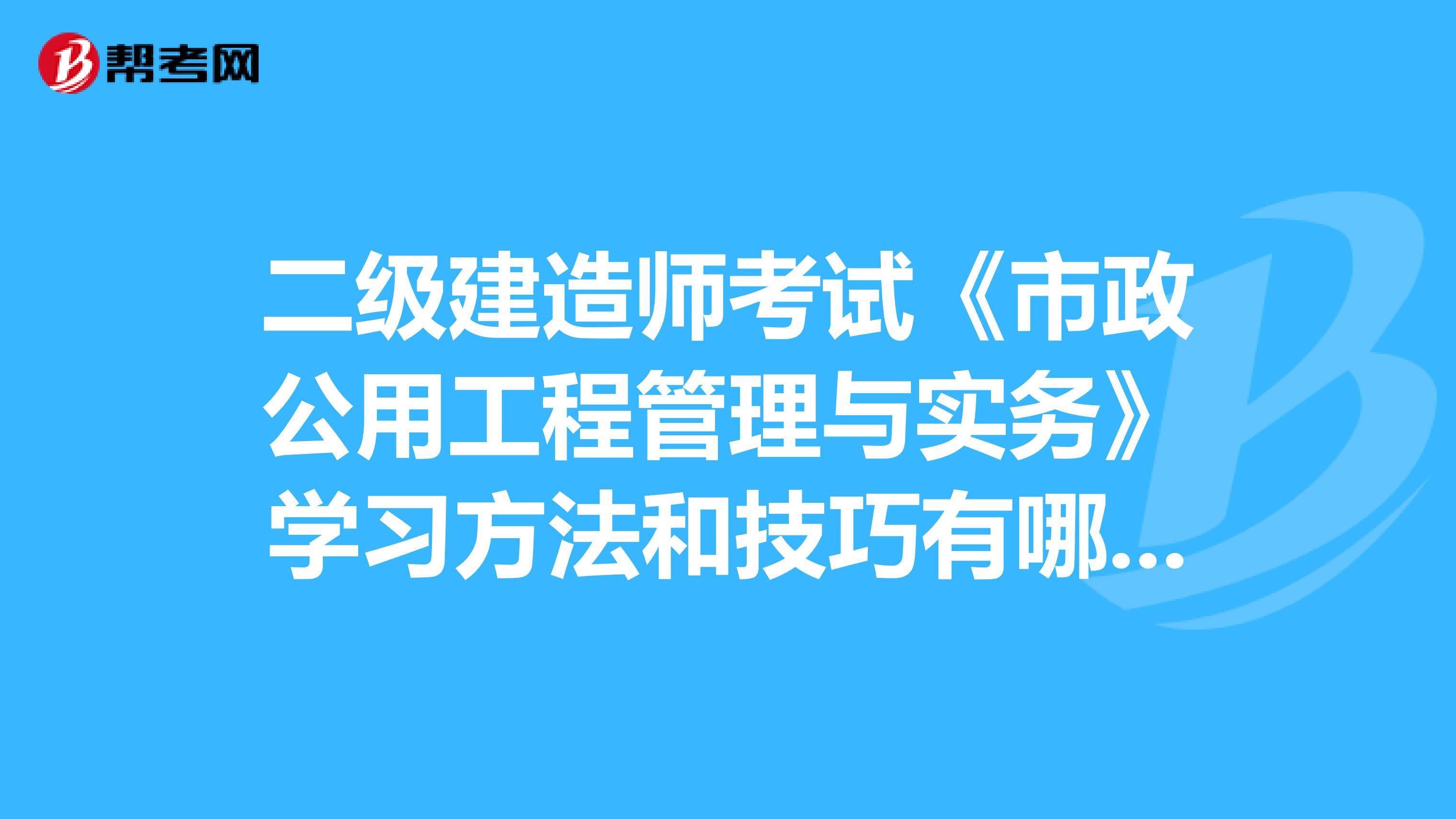 二级建造师考试《市政公用工程管理与实务》学习方法和技巧有哪些呢？