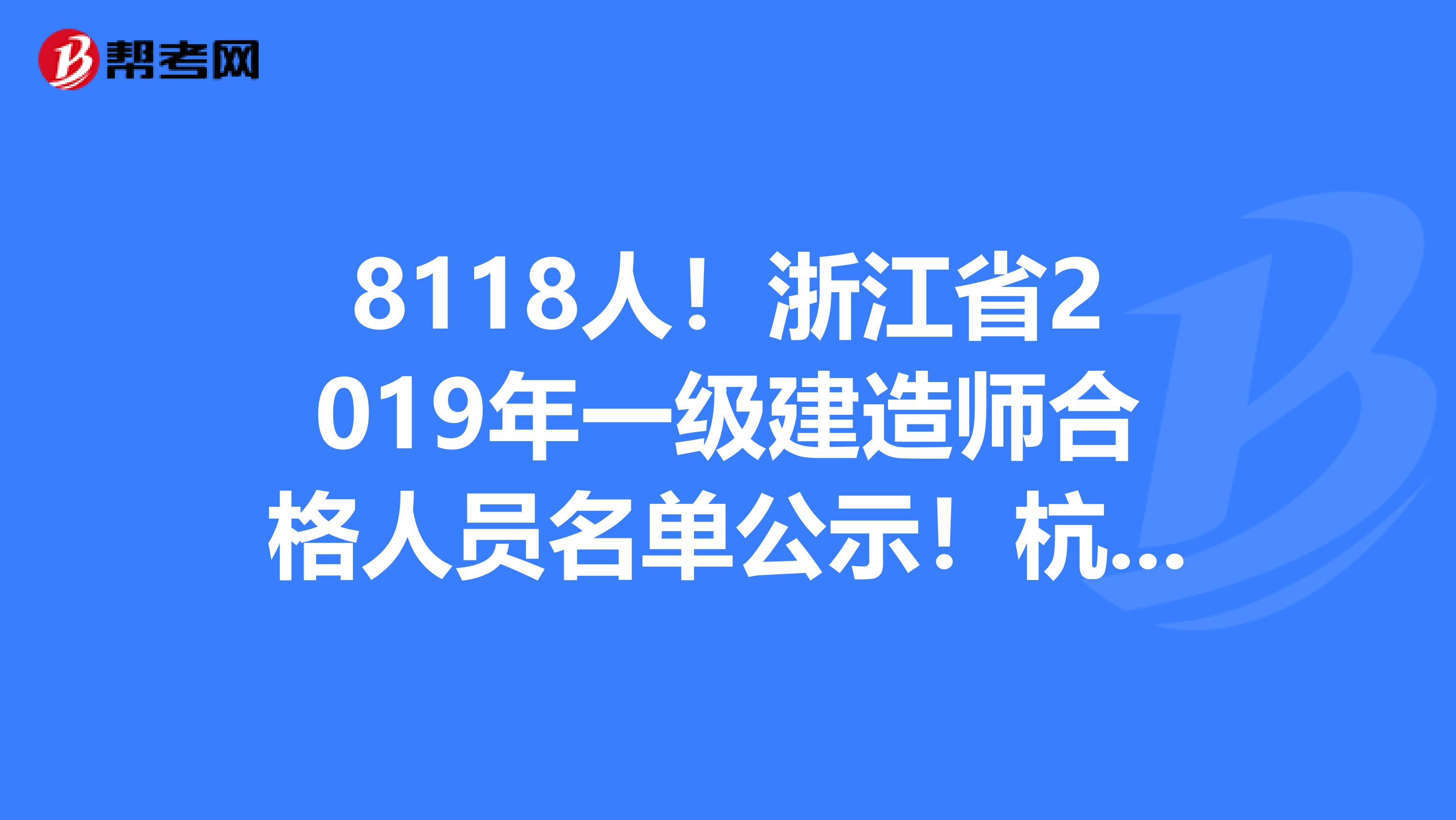 8118人！浙江省2019年一级建造师合格人员名单公示！杭州占比30.64%！