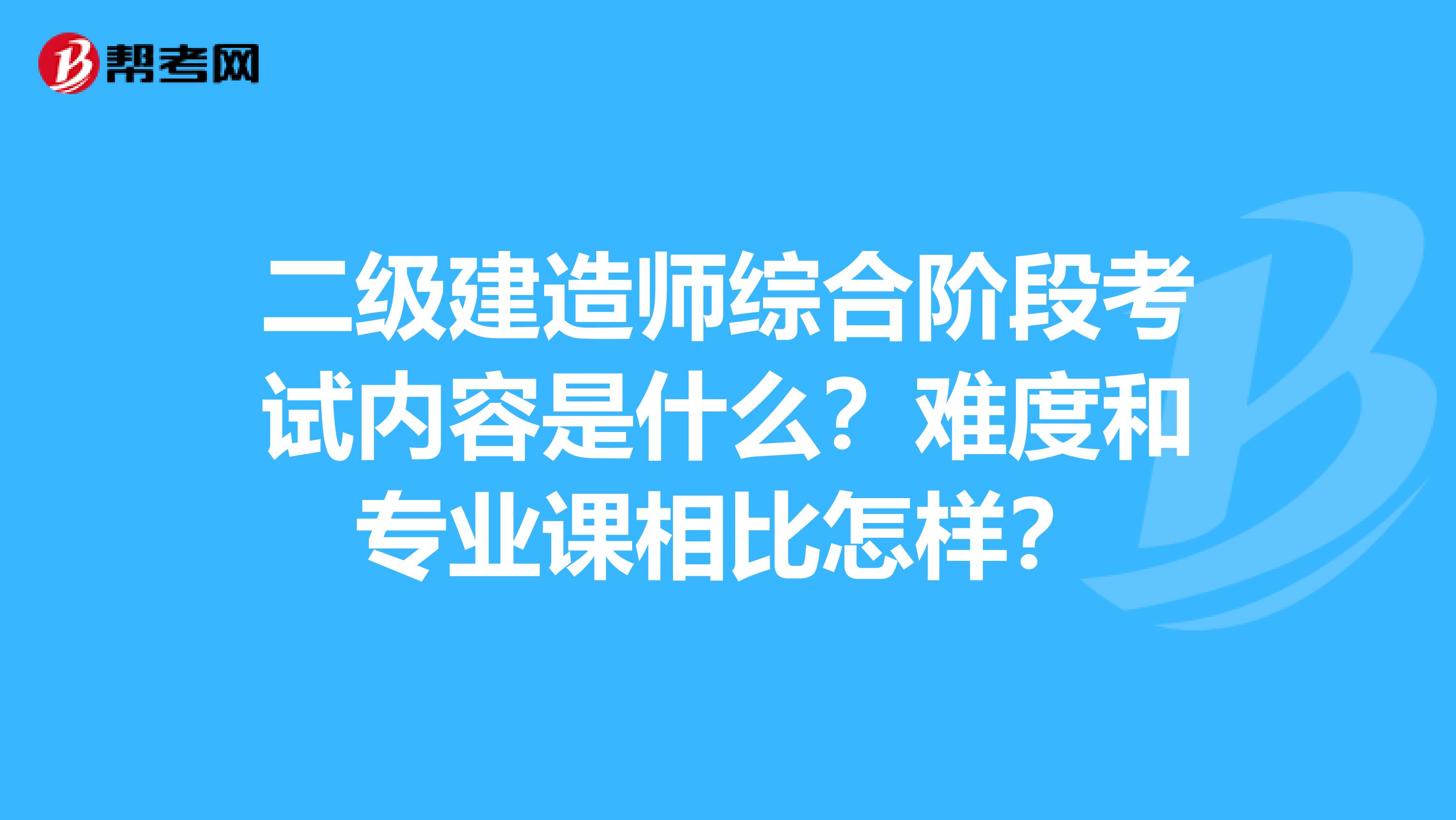 二级建造师综合阶段考试内容是什么？难度和专业课相比怎样？