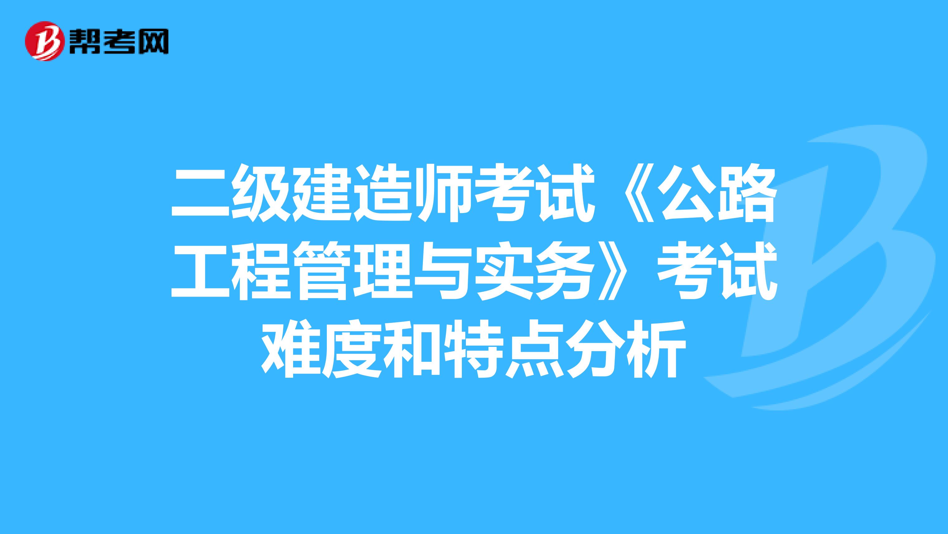 二级建造师考试《公路工程管理与实务》考试难度和特点分析