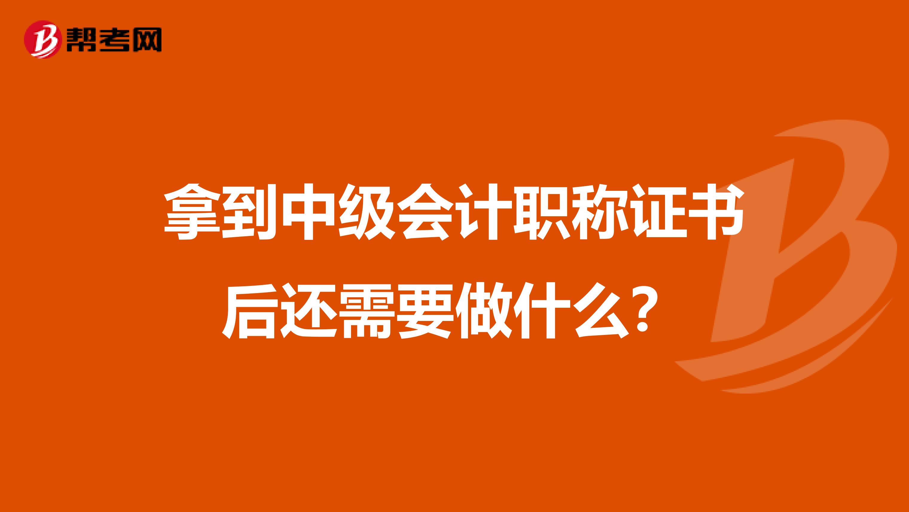 拿到中级会计职称证书后还需要做什么？