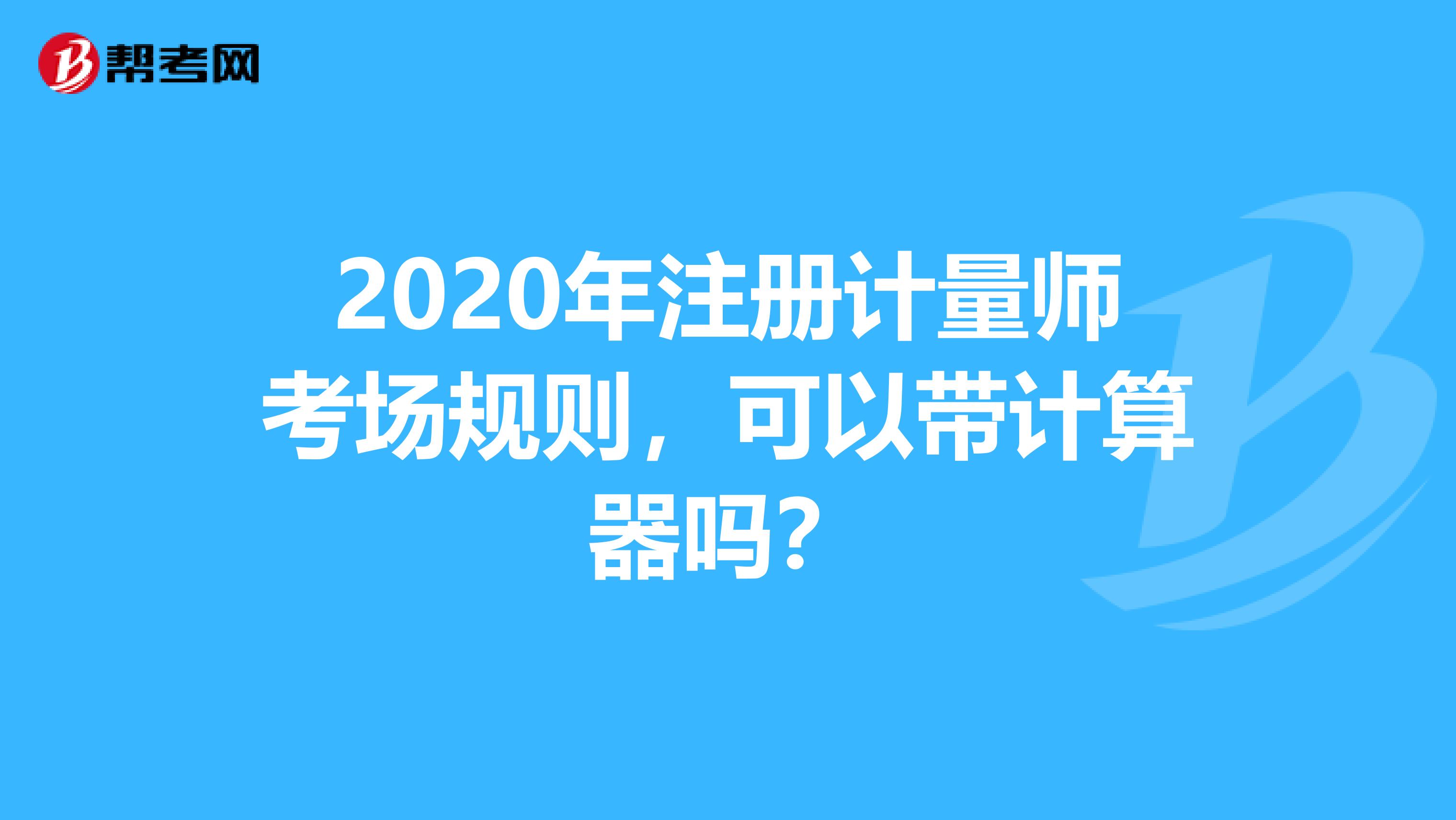 2020年注册计量师考场规则，可以带计算器吗？