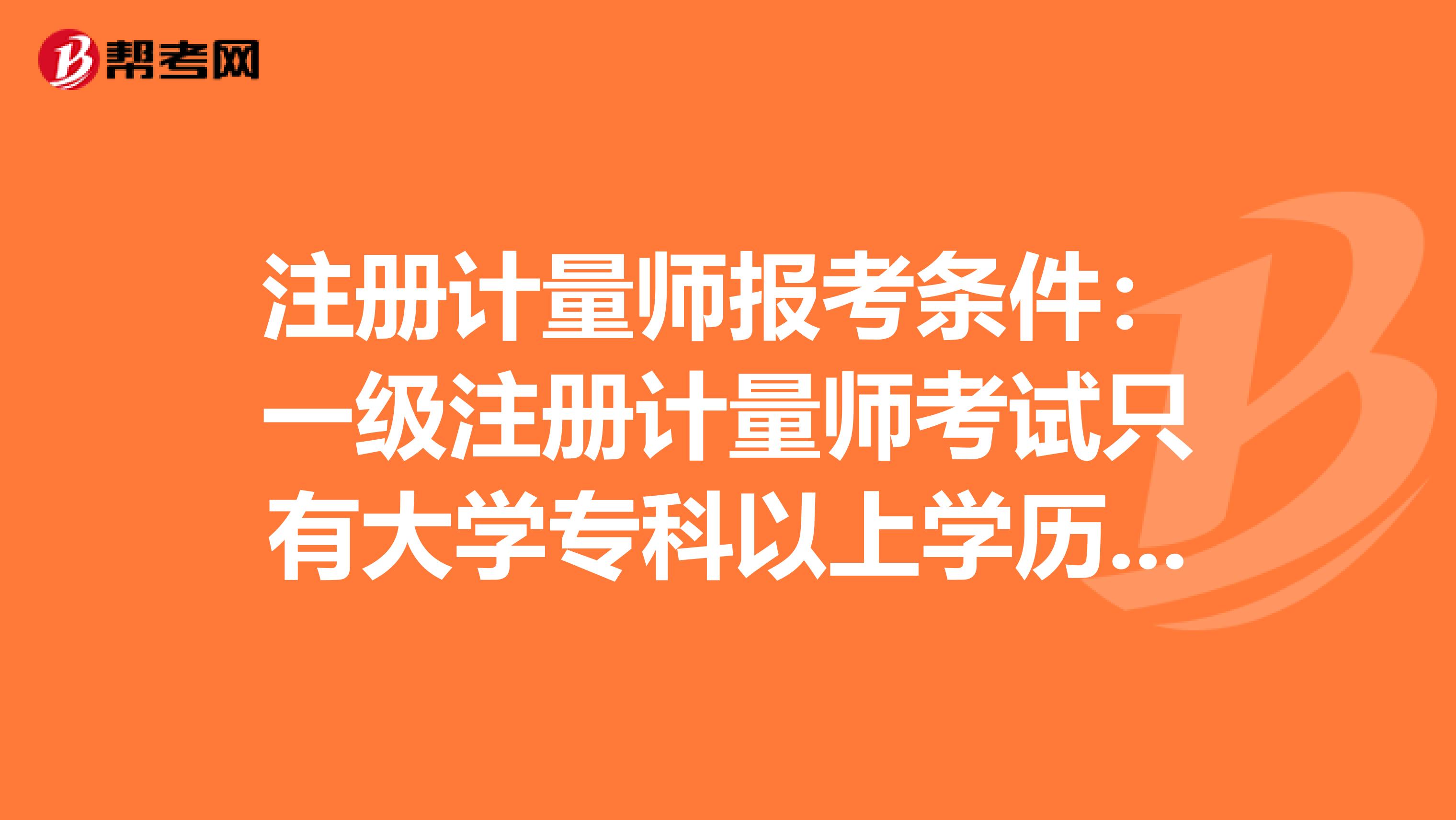 注冊計量師報考條件：一級注冊計量師考試只有大學專科以上學歷才能報名嗎