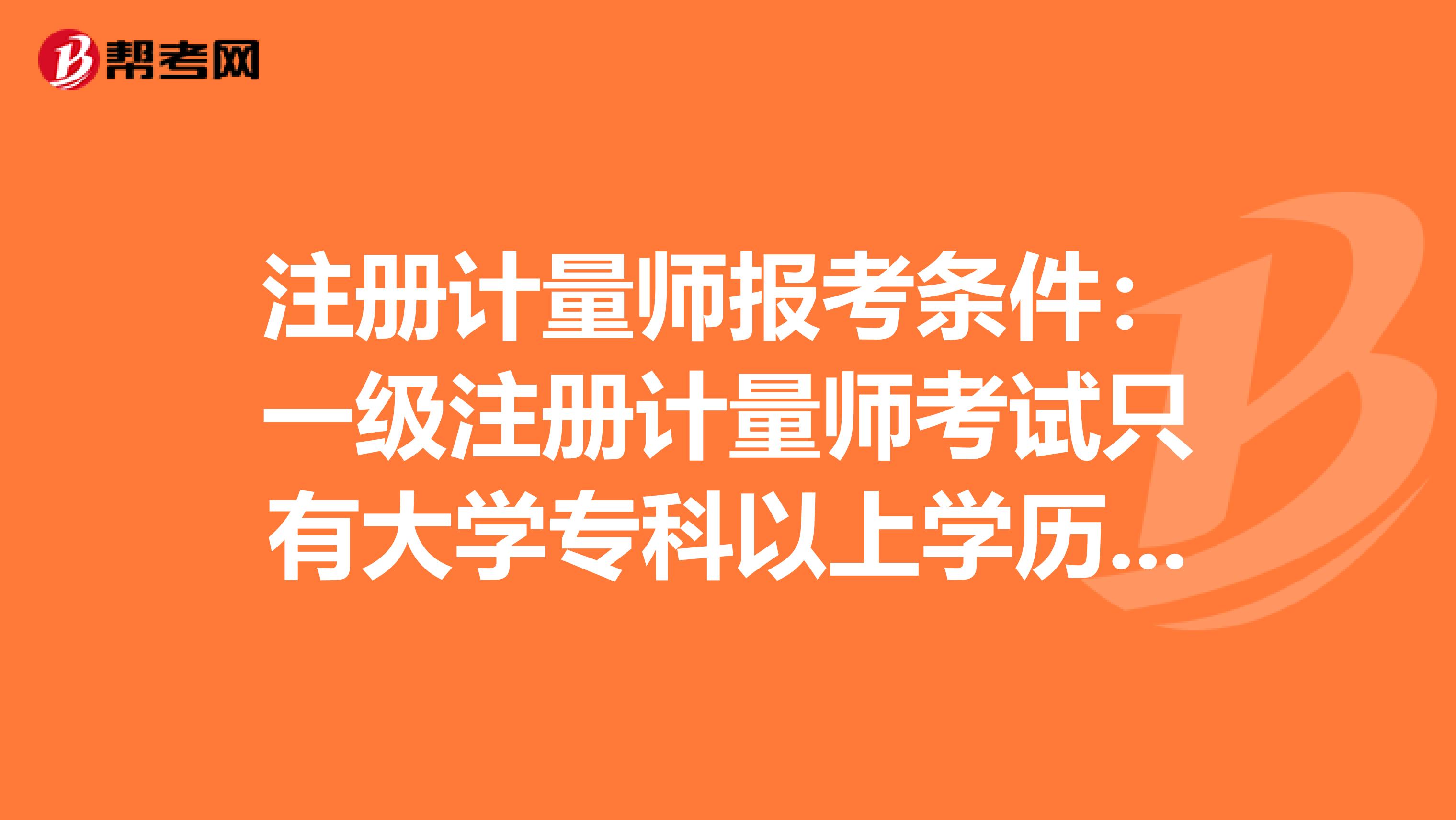 注册计量师报考条件：一级注册计量师考试只有大学专科以上学历才能报名吗