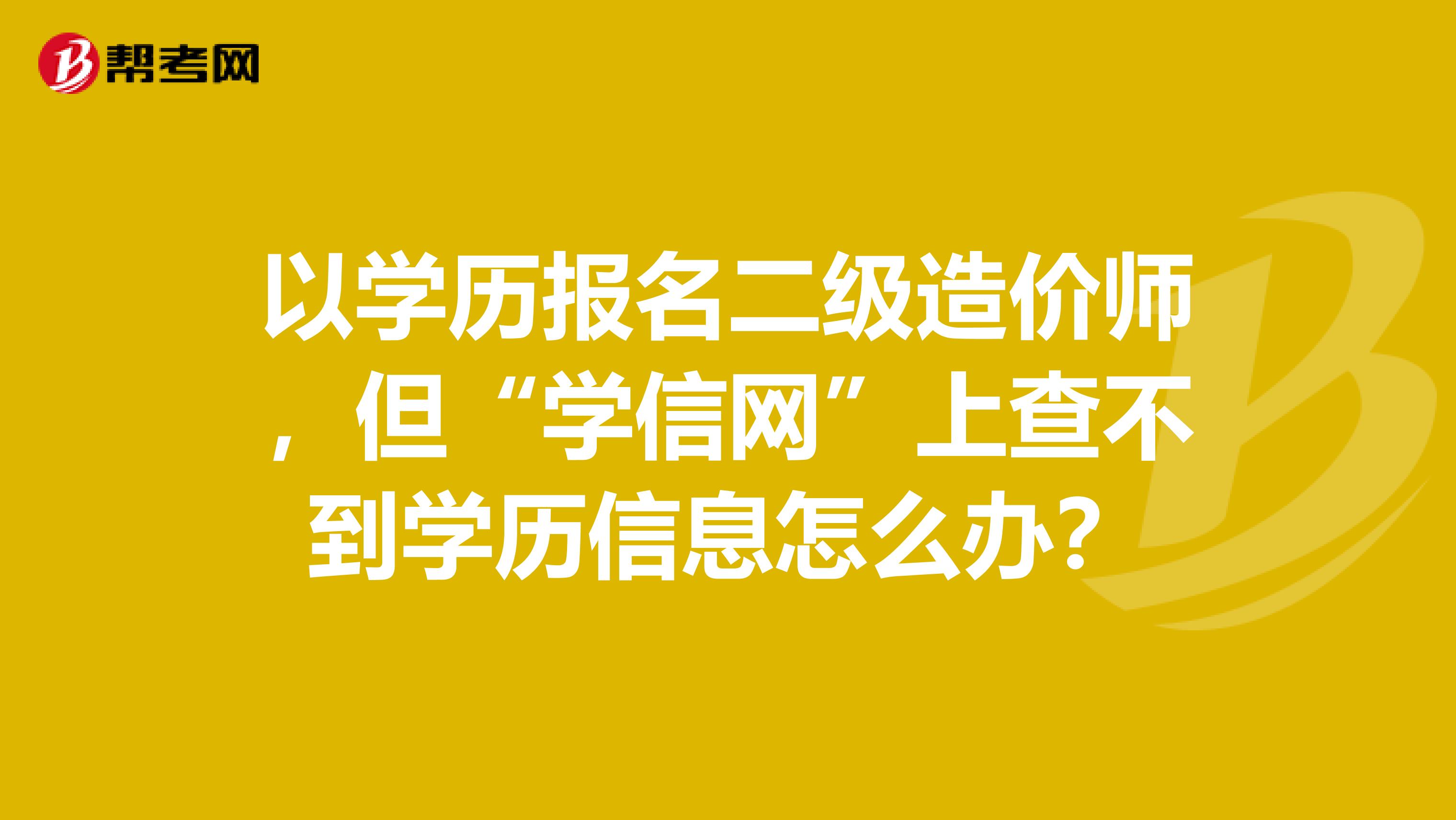 以学历报名二级造价师，但“学信网”上查不到学历信息怎么办？