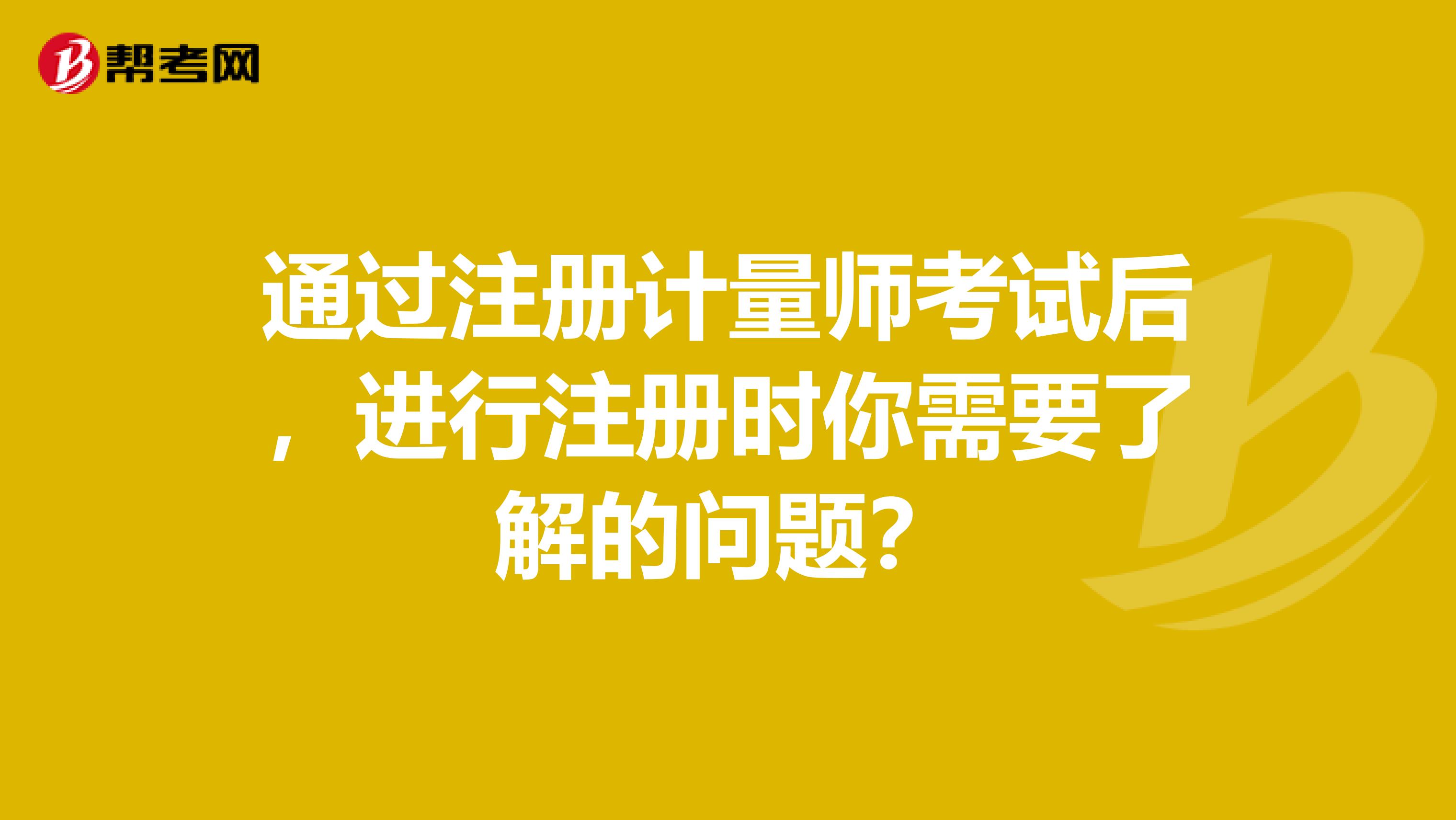 通过注册计量师考试后，进行注册时你需要了解的问题？