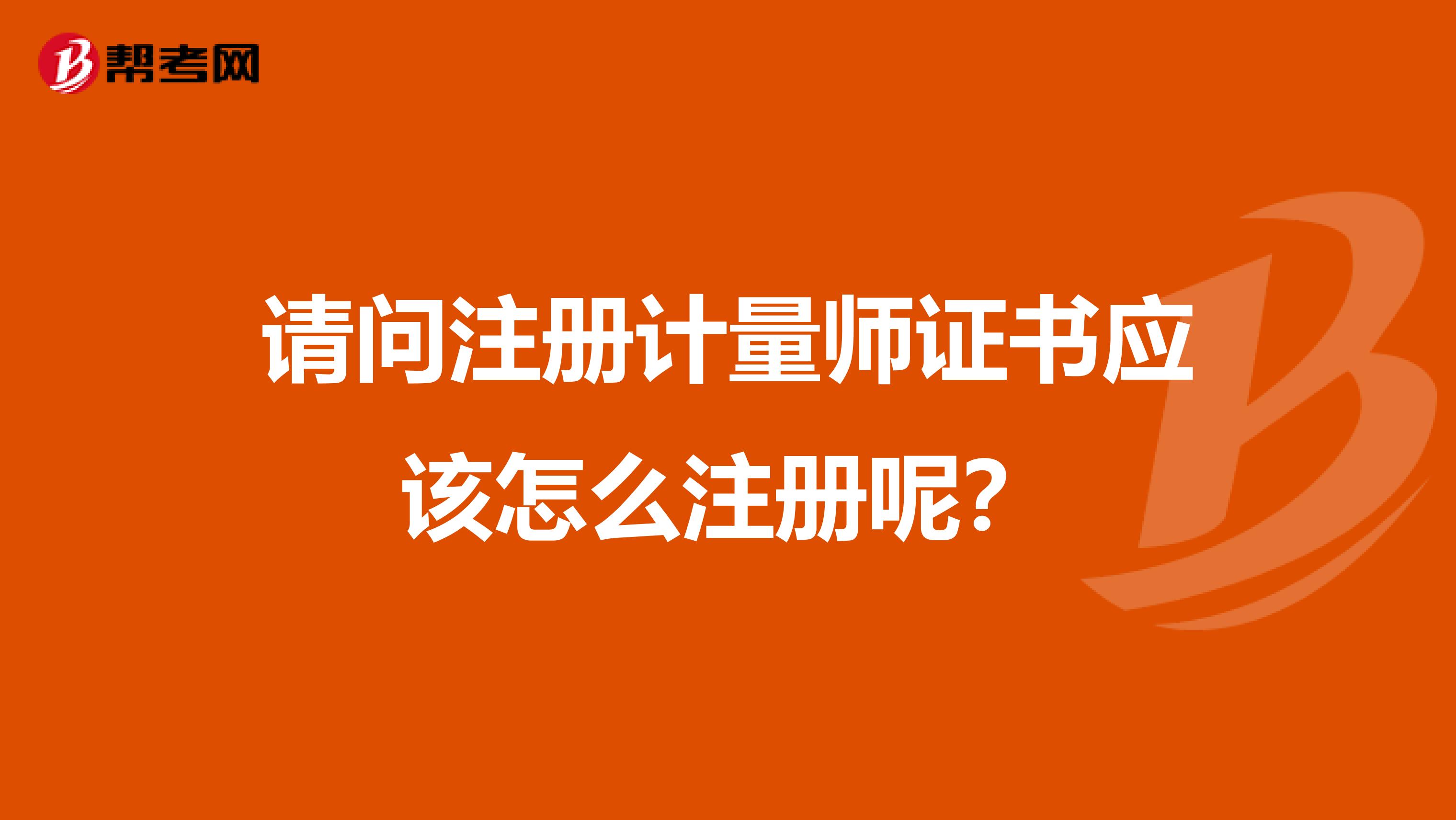 請問注冊計量師證書應該怎么注冊呢？