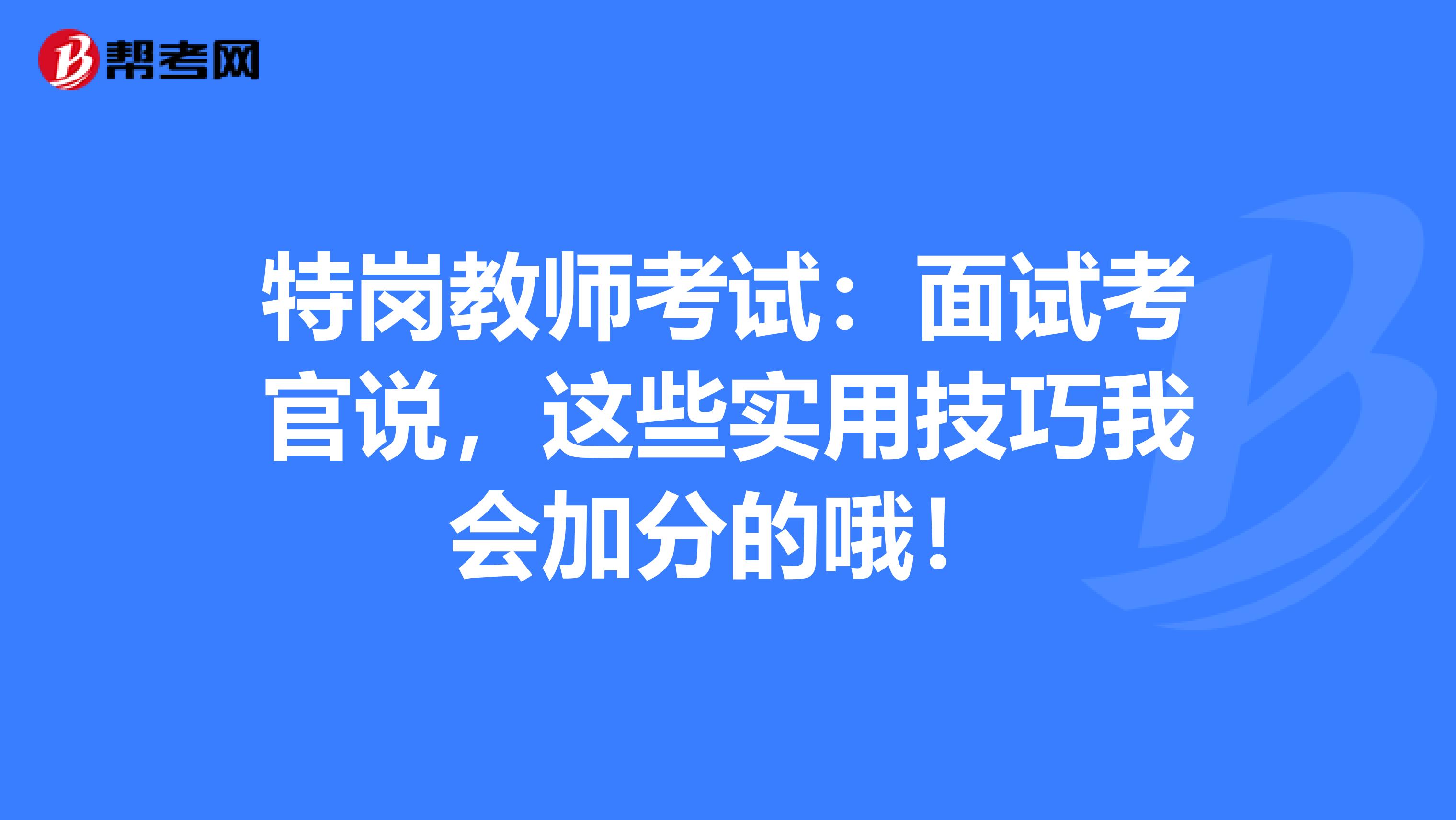 特岗教师考试：面试考官说，这些实用技巧我会加分的哦！
