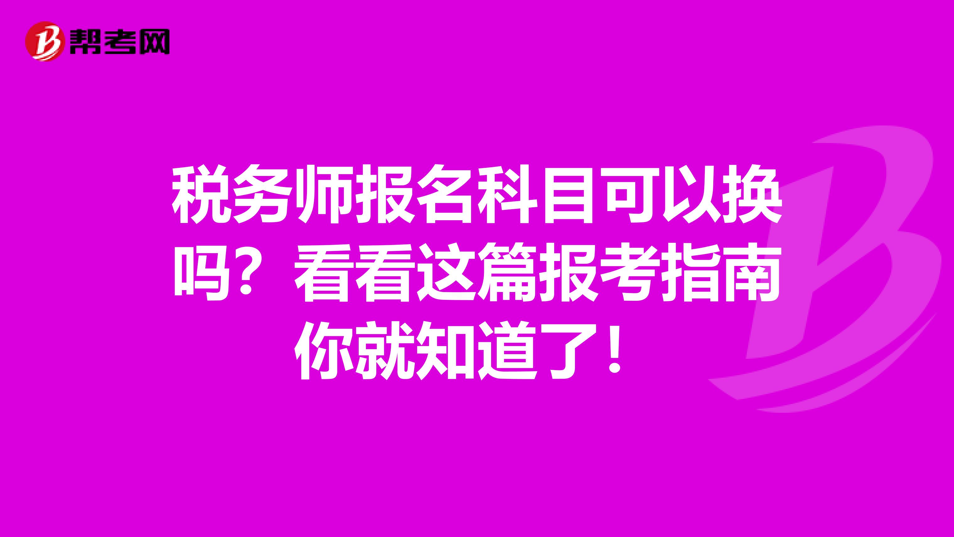 税务师报名科目可以换吗？看看这篇报考指南你就知道了！