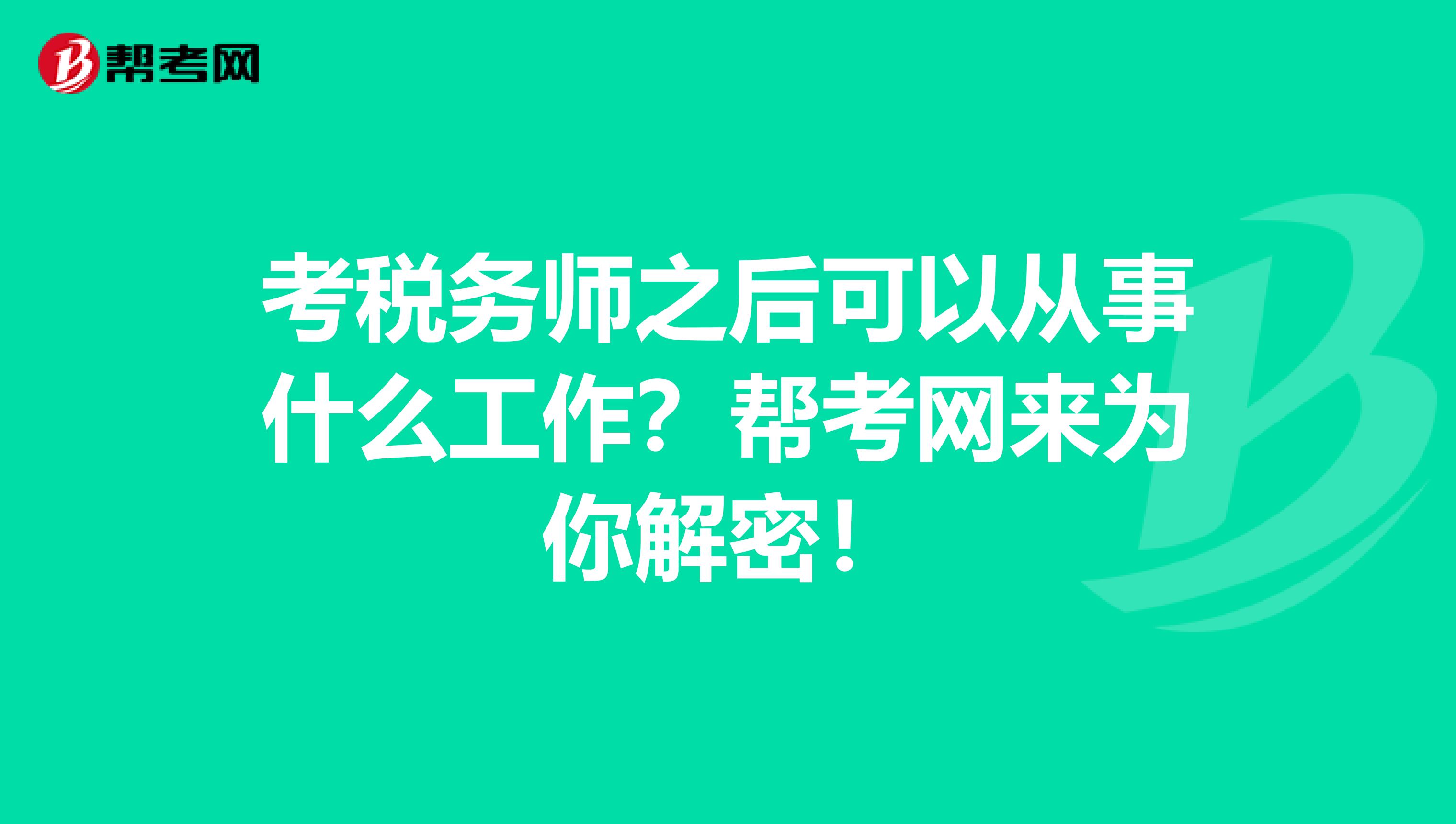 考税务师之后可以从事什么工作？帮考网来为你解密！