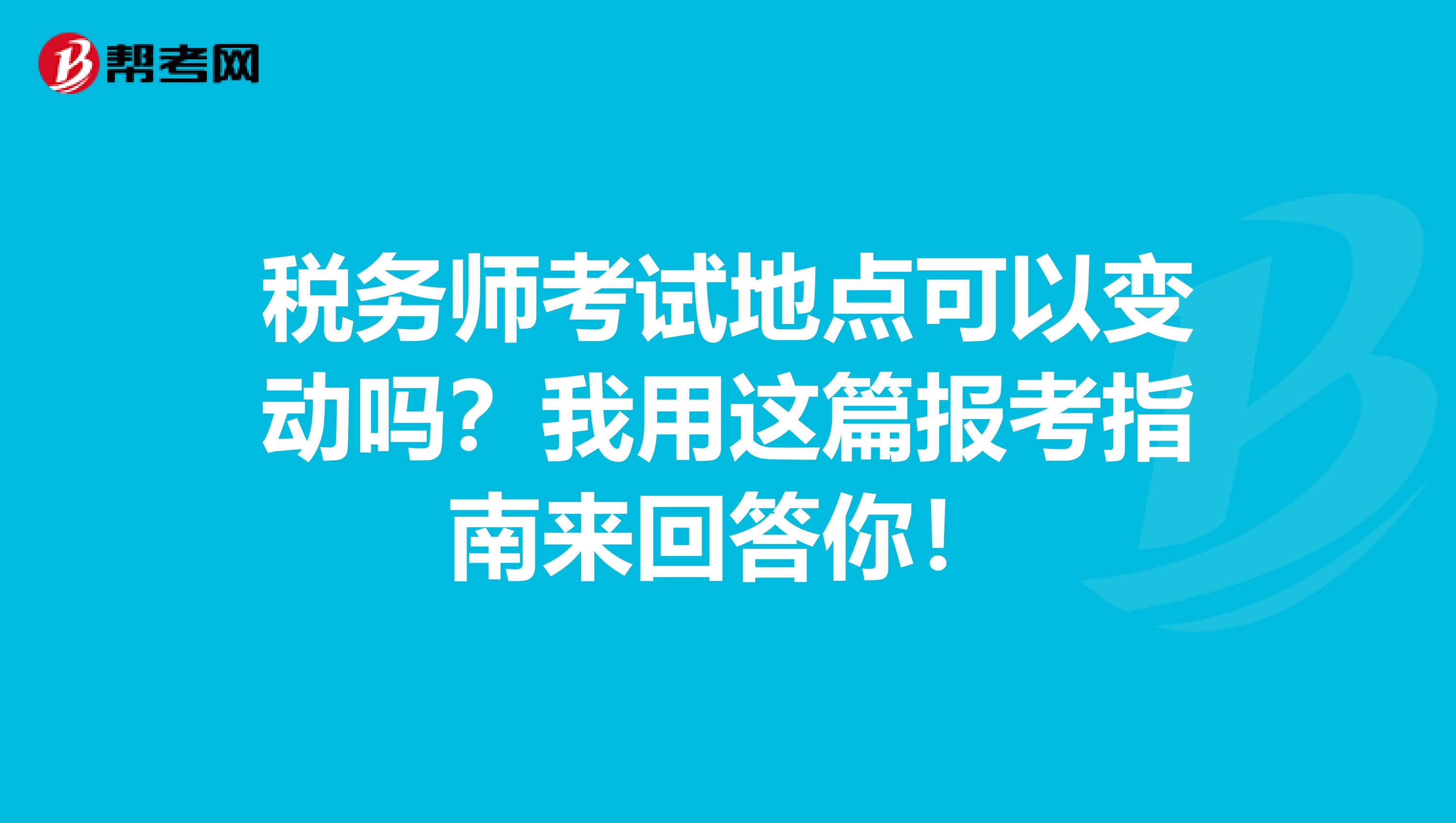 税务师考试地点可以变动吗？我用这篇报考指南来回答你！